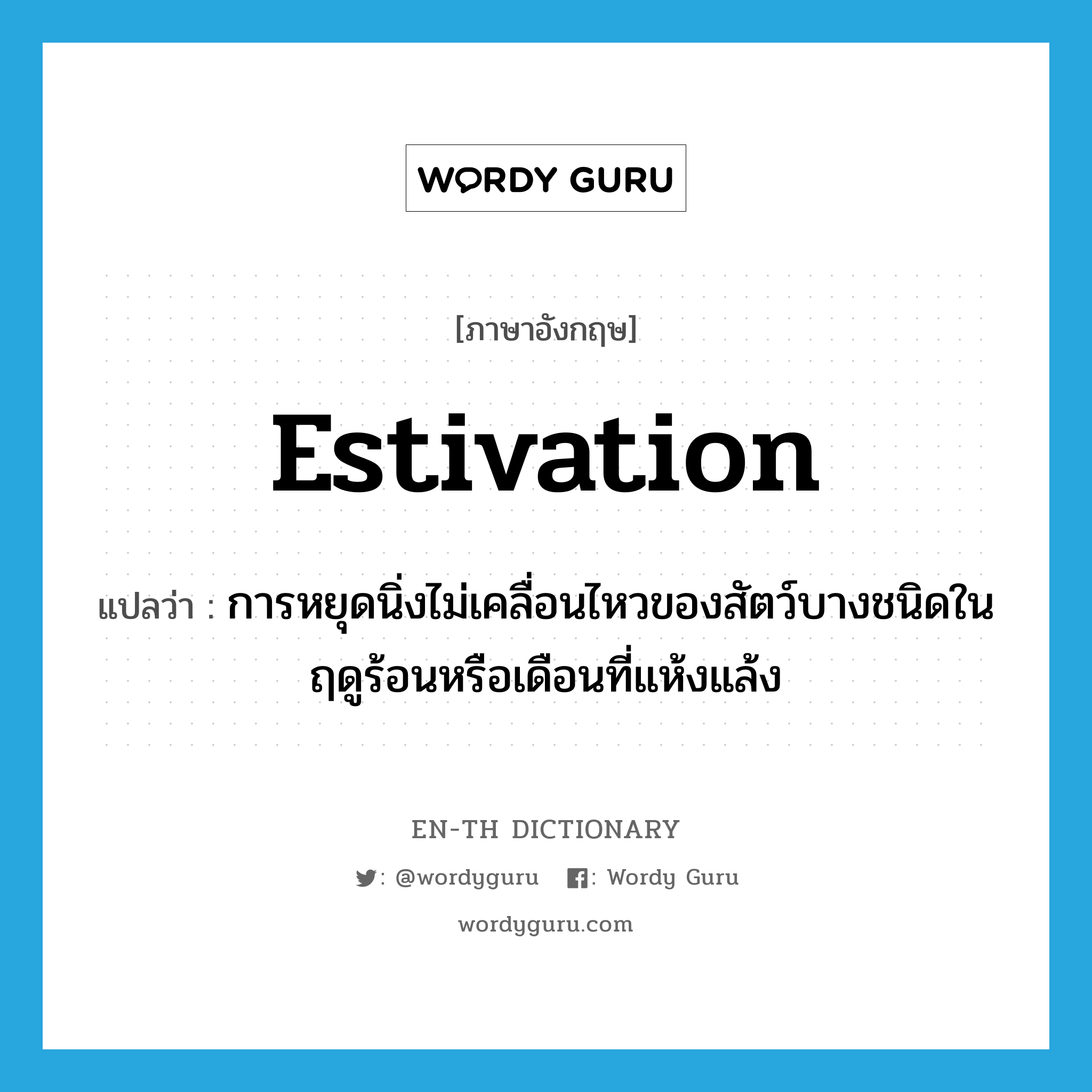 estivation แปลว่า?, คำศัพท์ภาษาอังกฤษ estivation แปลว่า การหยุดนิ่งไม่เคลื่อนไหวของสัตว์บางชนิดในฤดูร้อนหรือเดือนที่แห้งแล้ง ประเภท N หมวด N