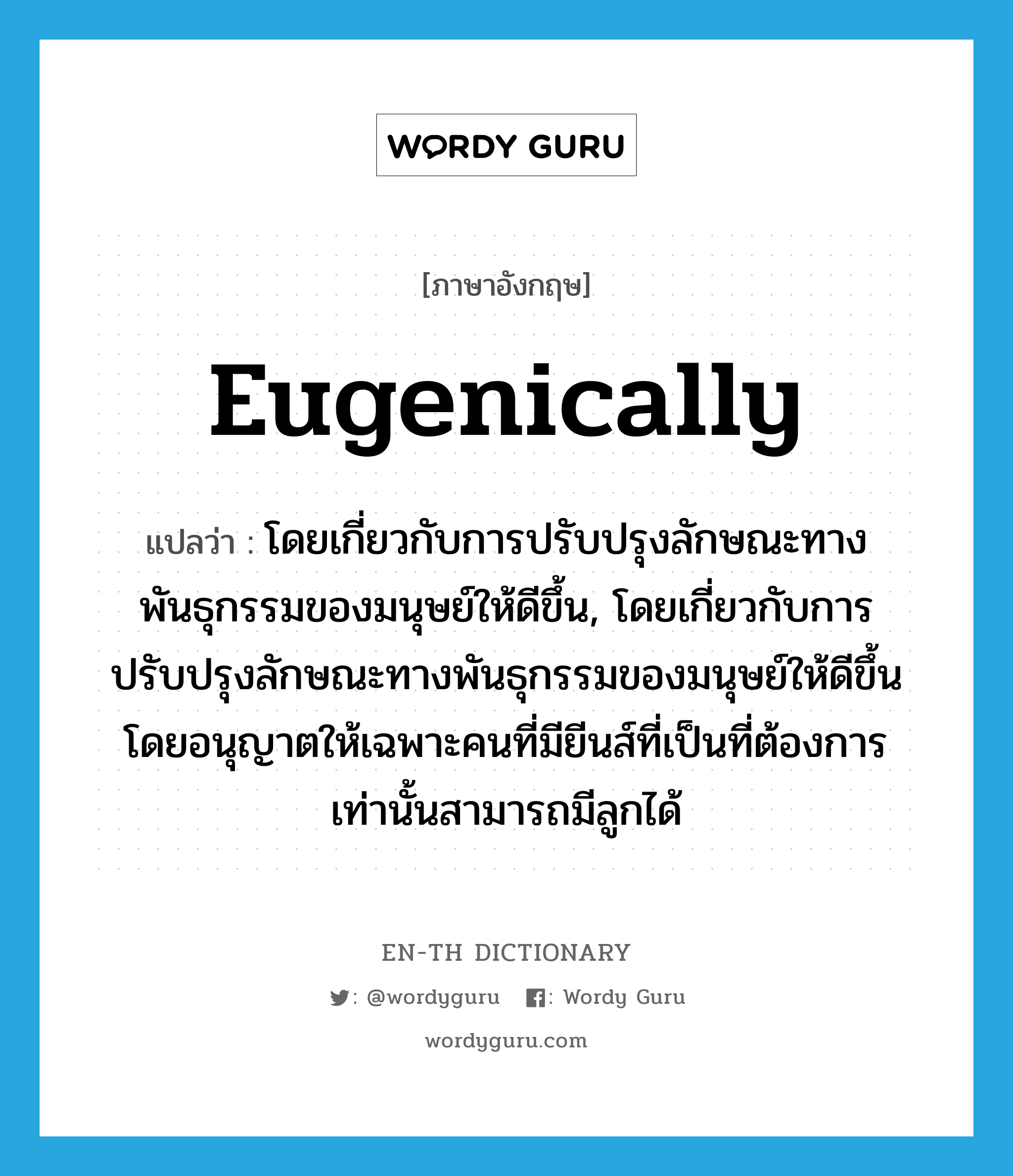 eugenically แปลว่า?, คำศัพท์ภาษาอังกฤษ eugenically แปลว่า โดยเกี่ยวกับการปรับปรุงลักษณะทางพันธุกรรมของมนุษย์ให้ดีขึ้น, โดยเกี่ยวกับการปรับปรุงลักษณะทางพันธุกรรมของมนุษย์ให้ดีขึ้น โดยอนุญาตให้เฉพาะคนที่มียีนส์ที่เป็นที่ต้องการเท่านั้นสามารถมีลูกได้ ประเภท ADV หมวด ADV