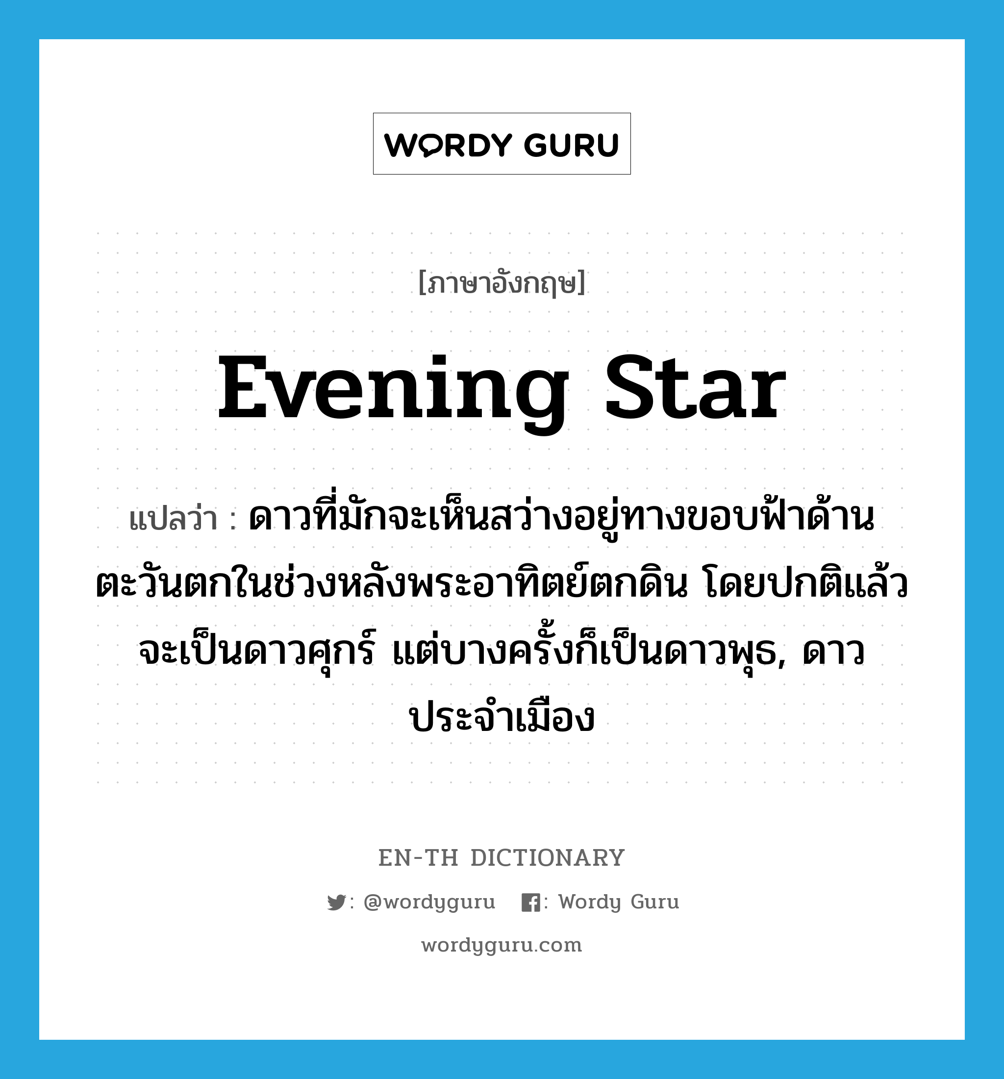 evening star แปลว่า?, คำศัพท์ภาษาอังกฤษ evening star แปลว่า ดาวที่มักจะเห็นสว่างอยู่ทางขอบฟ้าด้านตะวันตกในช่วงหลังพระอาทิตย์ตกดิน โดยปกติแล้วจะเป็นดาวศุกร์ แต่บางครั้งก็เป็นดาวพุธ, ดาวประจำเมือง ประเภท N หมวด N