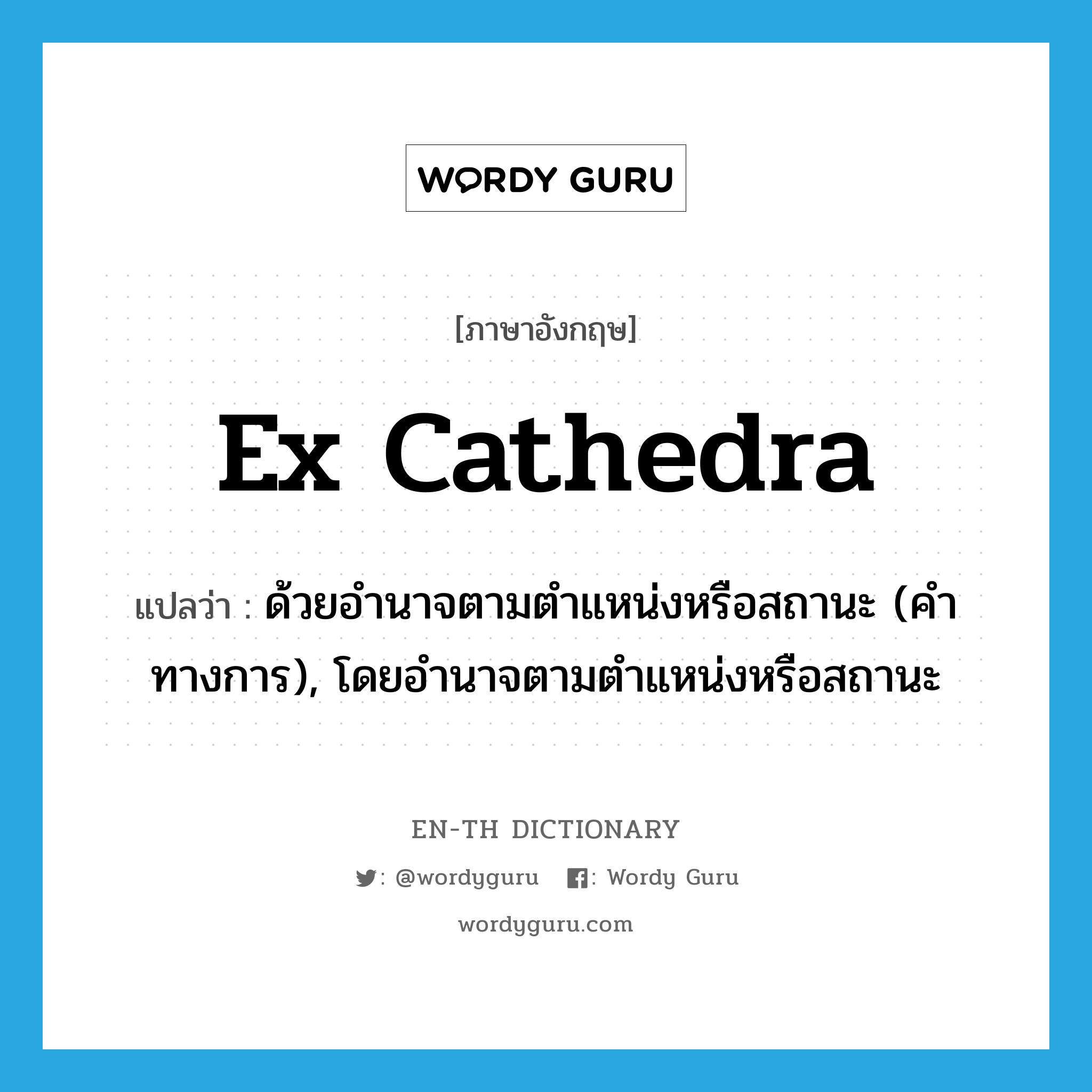 ex cathedra แปลว่า?, คำศัพท์ภาษาอังกฤษ ex cathedra แปลว่า ด้วยอำนาจตามตำแหน่งหรือสถานะ (คำทางการ), โดยอำนาจตามตำแหน่งหรือสถานะ ประเภท ADV หมวด ADV