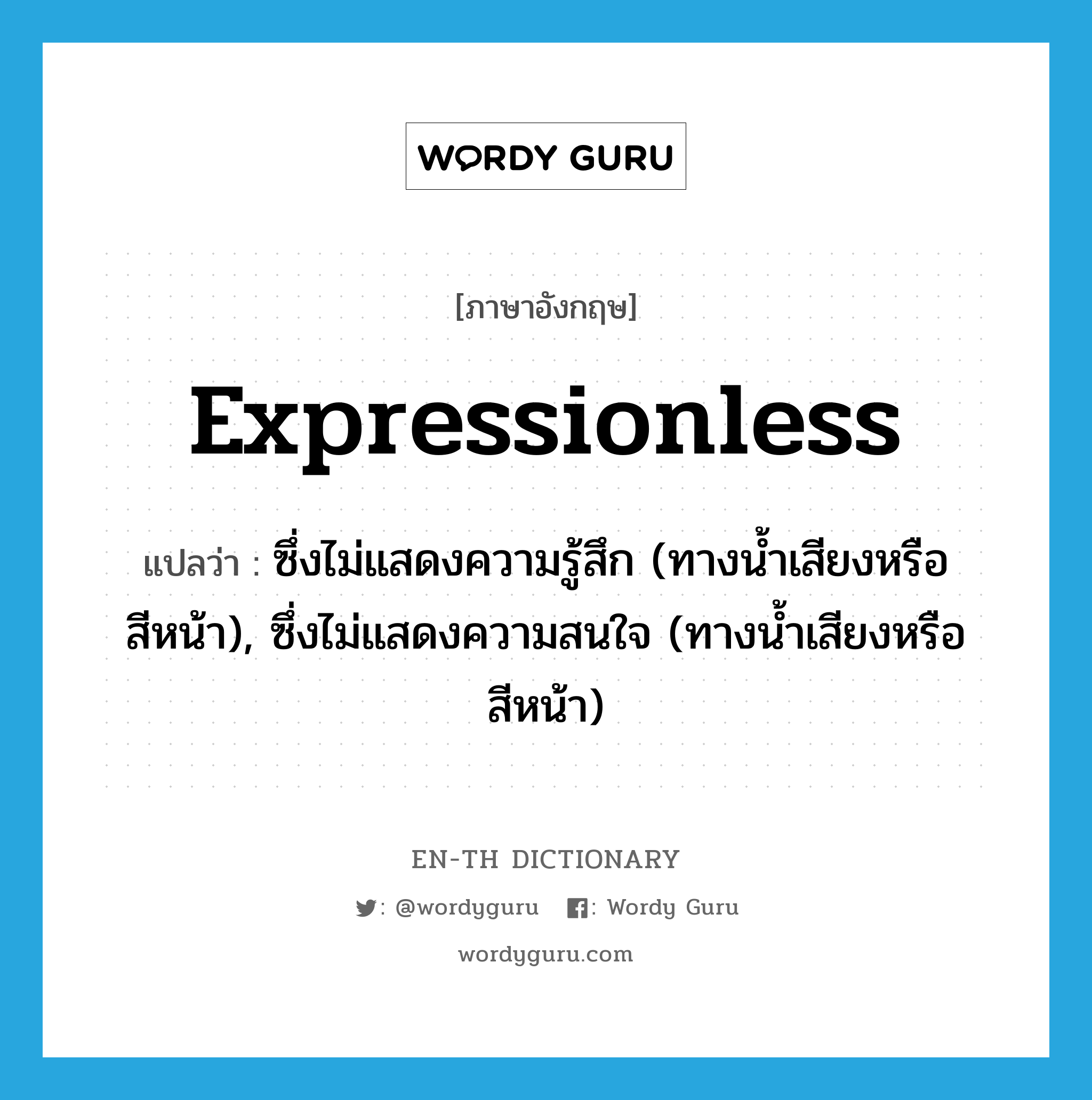 expressionless แปลว่า?, คำศัพท์ภาษาอังกฤษ expressionless แปลว่า ซึ่งไม่แสดงความรู้สึก (ทางน้ำเสียงหรือสีหน้า), ซึ่งไม่แสดงความสนใจ (ทางน้ำเสียงหรือสีหน้า) ประเภท ADJ หมวด ADJ