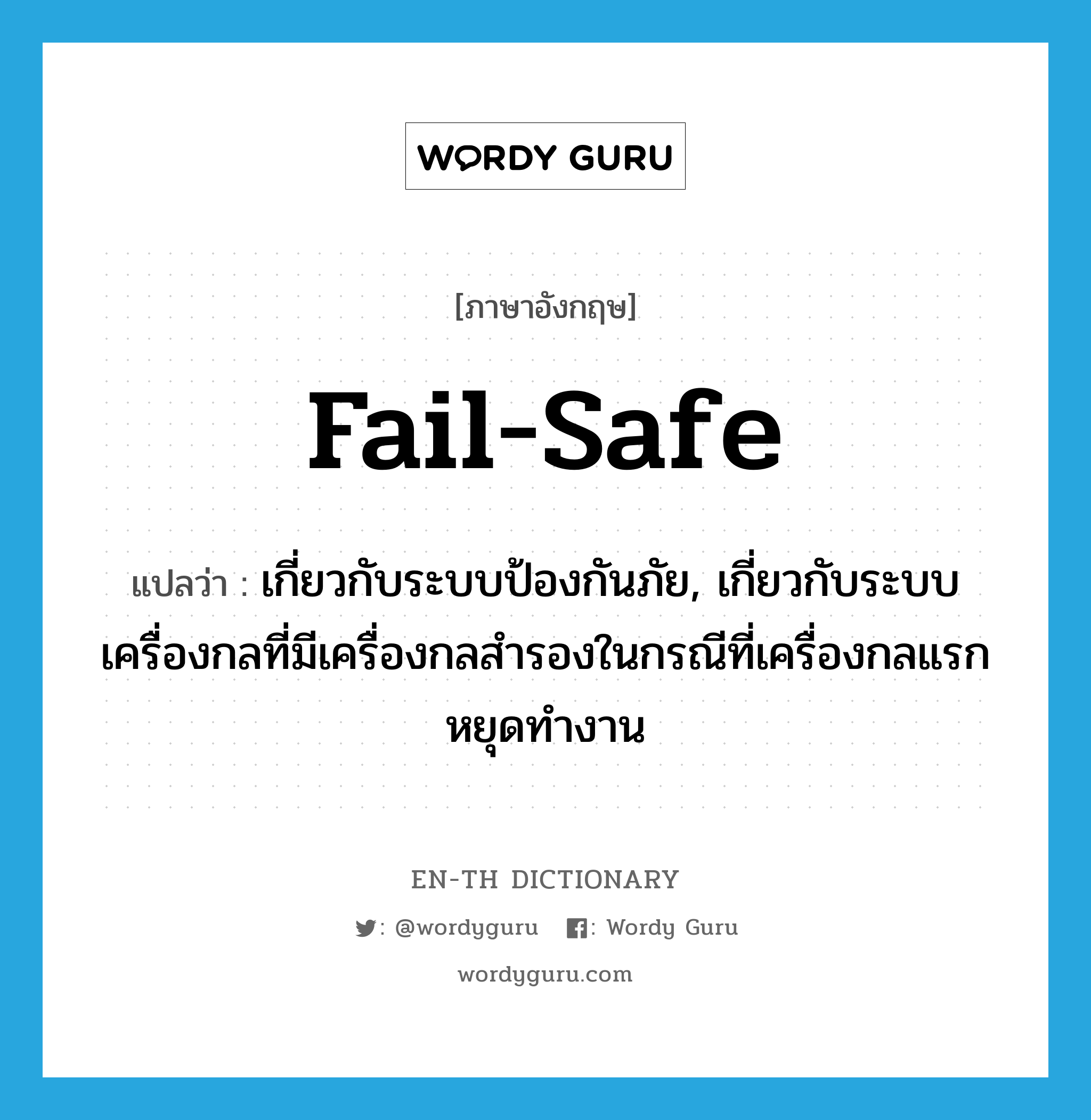 fail-safe แปลว่า?, คำศัพท์ภาษาอังกฤษ fail-safe แปลว่า เกี่ยวกับระบบป้องกันภัย, เกี่ยวกับระบบเครื่องกลที่มีเครื่องกลสำรองในกรณีที่เครื่องกลแรกหยุดทำงาน ประเภท ADJ หมวด ADJ