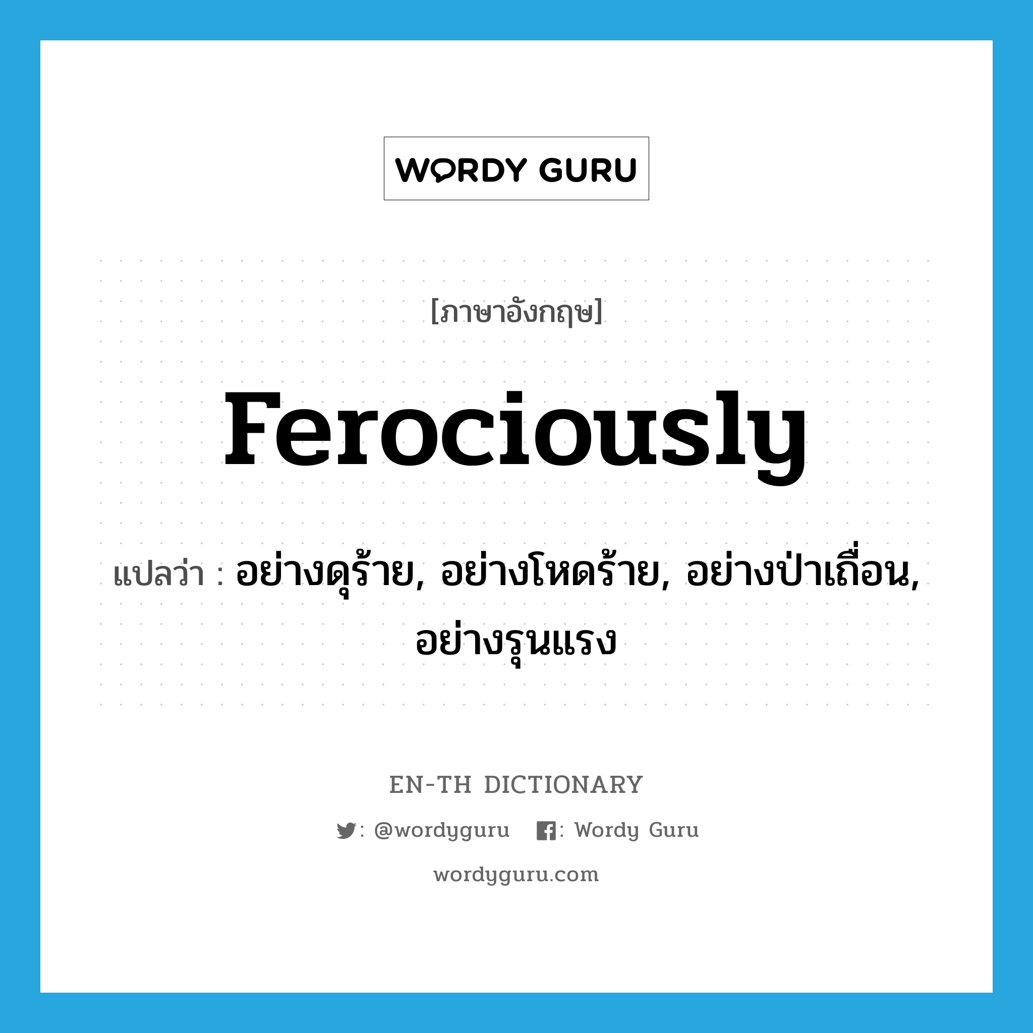 ferociously แปลว่า?, คำศัพท์ภาษาอังกฤษ ferociously แปลว่า อย่างดุร้าย, อย่างโหดร้าย, อย่างป่าเถื่อน, อย่างรุนแรง ประเภท ADV หมวด ADV