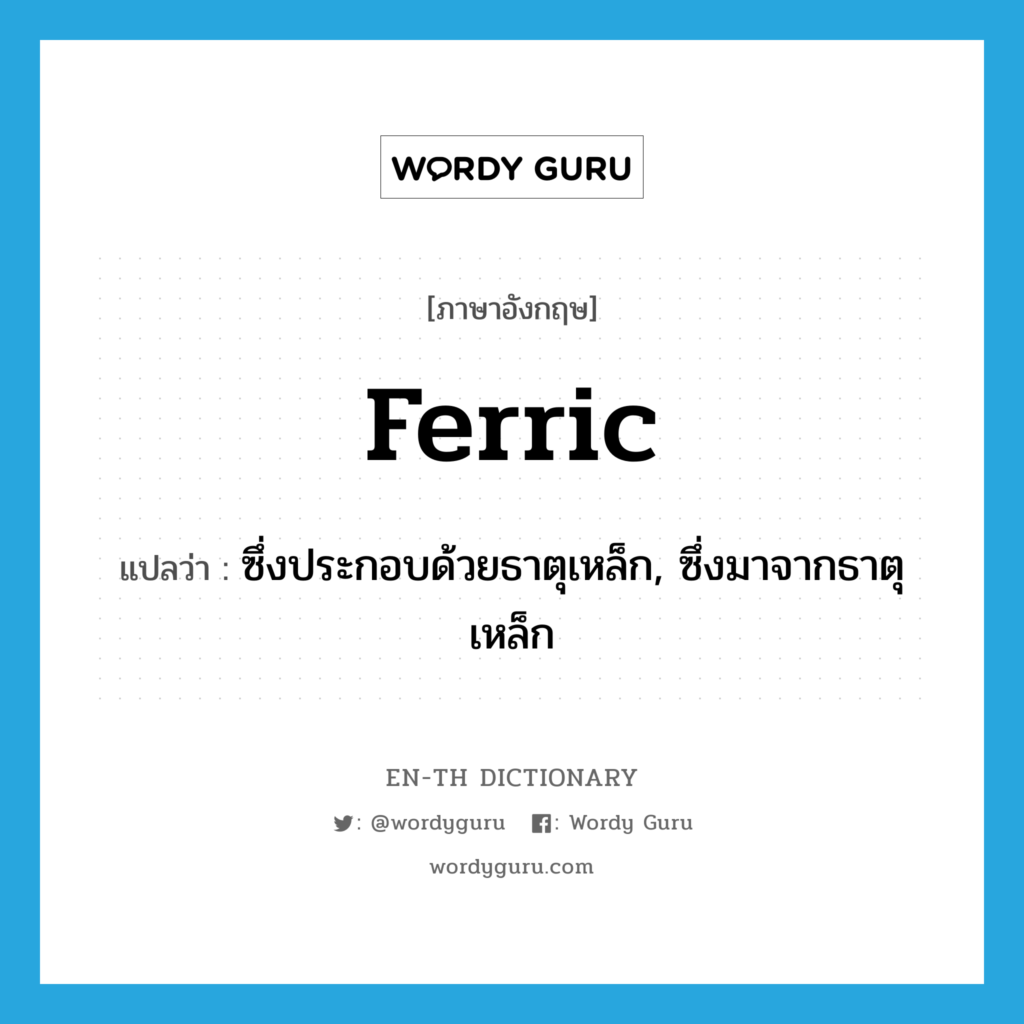 ferric แปลว่า?, คำศัพท์ภาษาอังกฤษ ferric แปลว่า ซึ่งประกอบด้วยธาตุเหล็ก, ซึ่งมาจากธาตุเหล็ก ประเภท ADJ หมวด ADJ