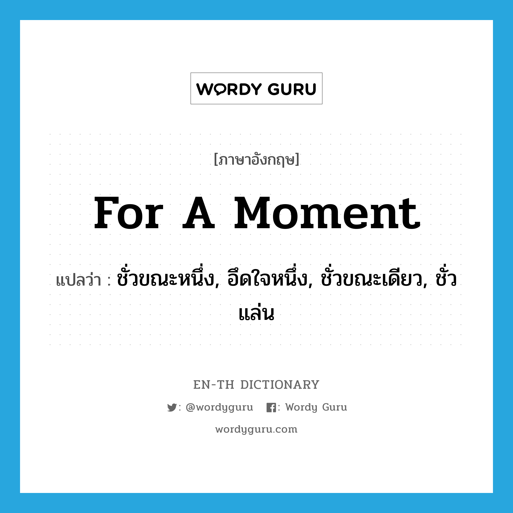 for a moment แปลว่า?, คำศัพท์ภาษาอังกฤษ for a moment แปลว่า ชั่วขณะหนึ่ง, อึดใจหนึ่ง, ชั่วขณะเดียว, ชั่วแล่น ประเภท ADV หมวด ADV