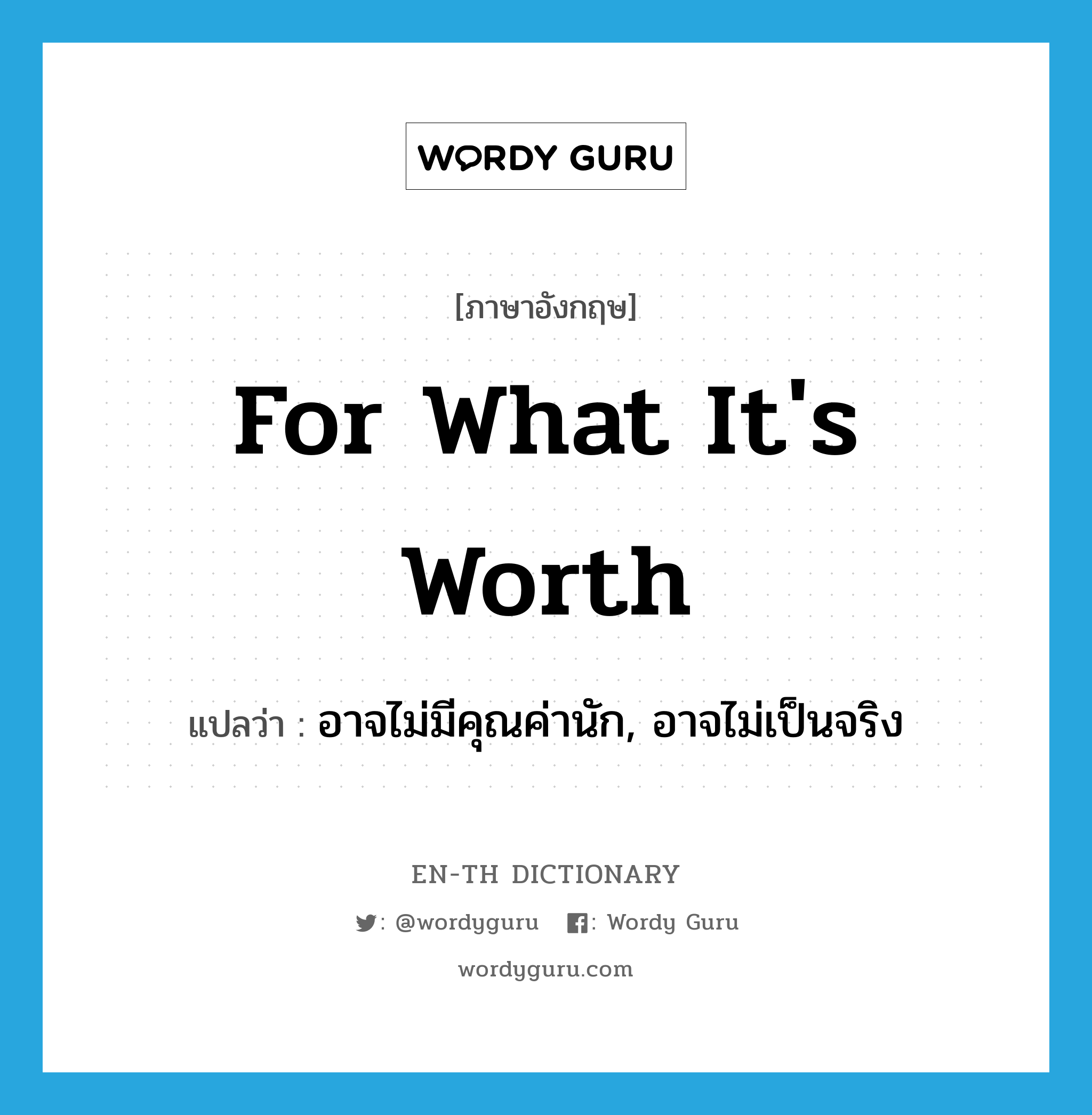 for what it&#39;s worth แปลว่า?, คำศัพท์ภาษาอังกฤษ for what it&#39;s worth แปลว่า อาจไม่มีคุณค่านัก, อาจไม่เป็นจริง ประเภท IDM หมวด IDM