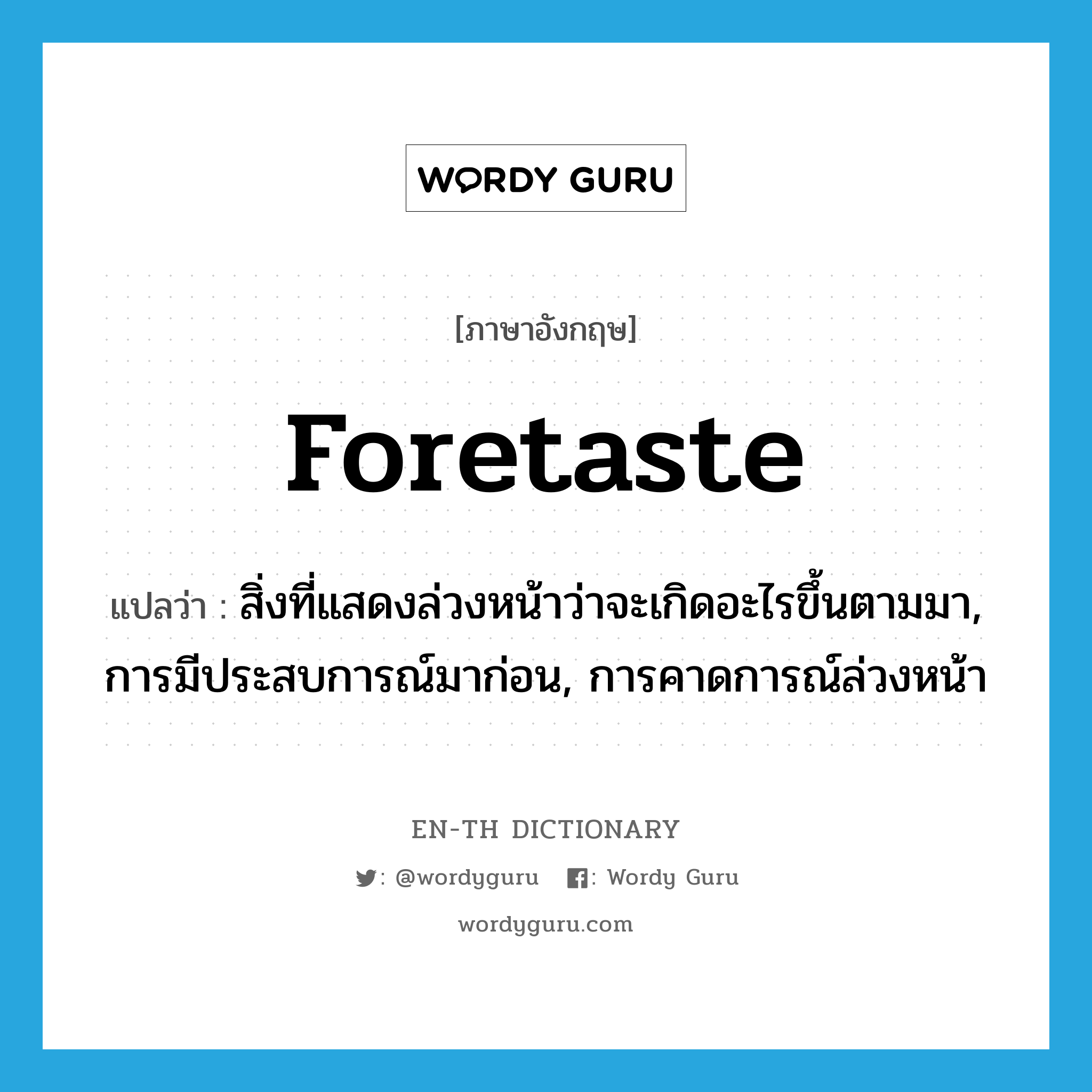 foretaste แปลว่า?, คำศัพท์ภาษาอังกฤษ foretaste แปลว่า สิ่งที่แสดงล่วงหน้าว่าจะเกิดอะไรขึ้นตามมา, การมีประสบการณ์มาก่อน, การคาดการณ์ล่วงหน้า ประเภท N หมวด N