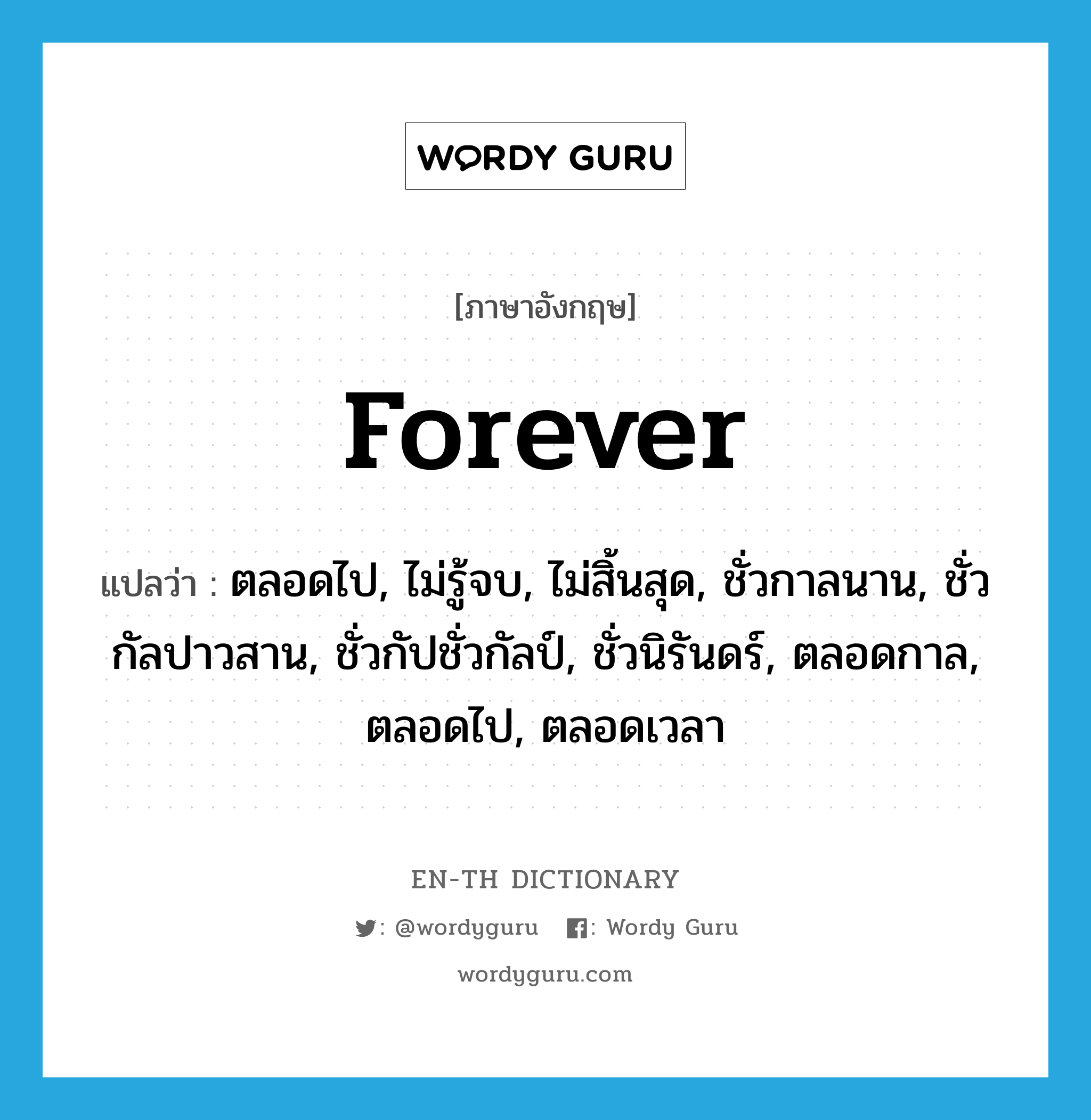 forever แปลว่า?, คำศัพท์ภาษาอังกฤษ forever แปลว่า ตลอดไป, ไม่รู้จบ, ไม่สิ้นสุด, ชั่วกาลนาน, ชั่วกัลปาวสาน, ชั่วกัปชั่วกัลป์, ชั่วนิรันดร์, ตลอดกาล, ตลอดไป, ตลอดเวลา ประเภท ADV หมวด ADV