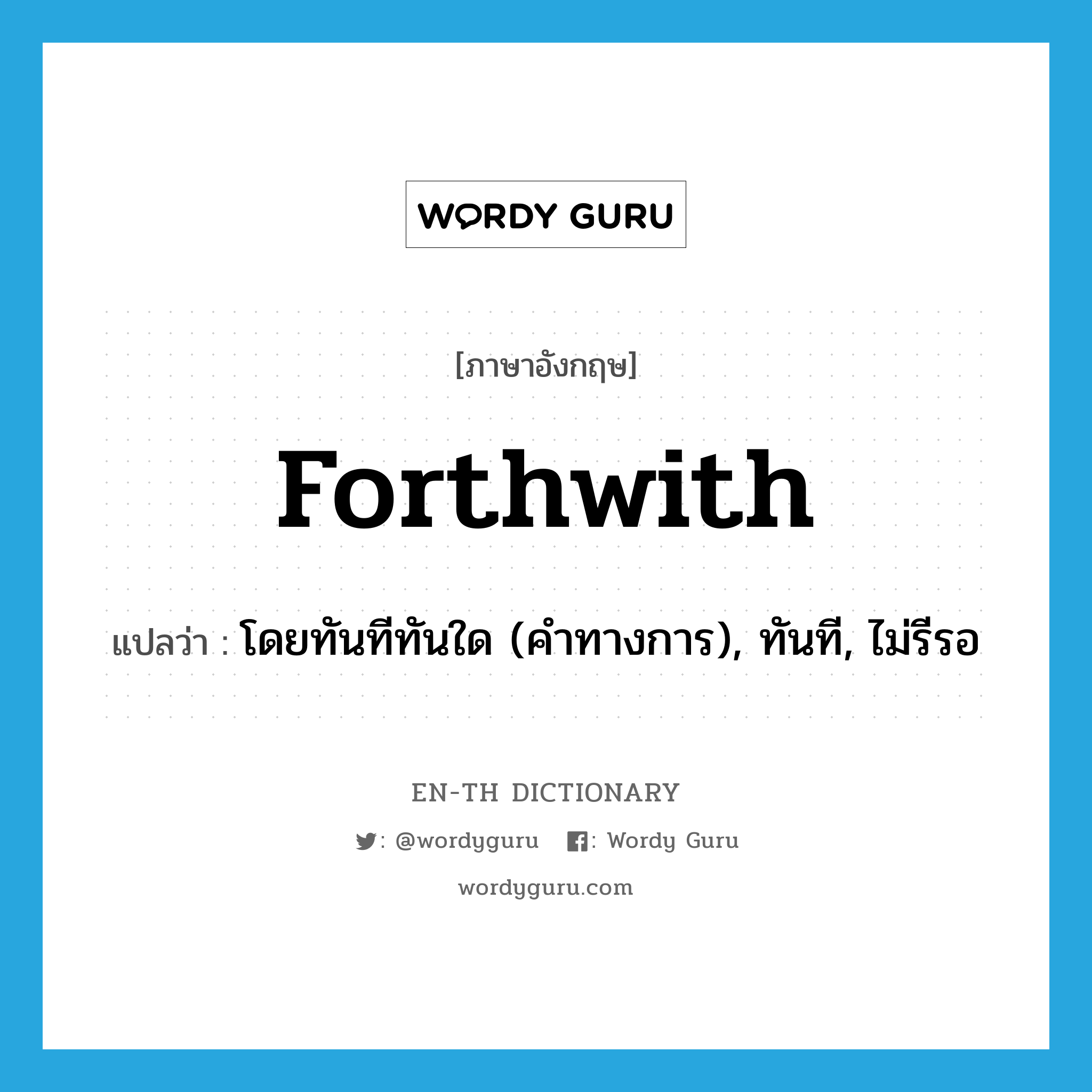 forthwith แปลว่า?, คำศัพท์ภาษาอังกฤษ forthwith แปลว่า โดยทันทีทันใด (คำทางการ), ทันที, ไม่รีรอ ประเภท ADV หมวด ADV