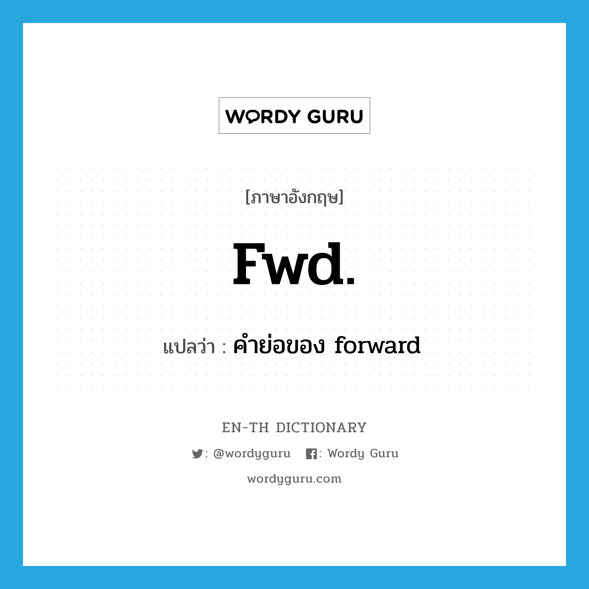 fwd. แปลว่า?, คำศัพท์ภาษาอังกฤษ fwd. แปลว่า คำย่อของ forward ประเภท ABBR หมวด ABBR