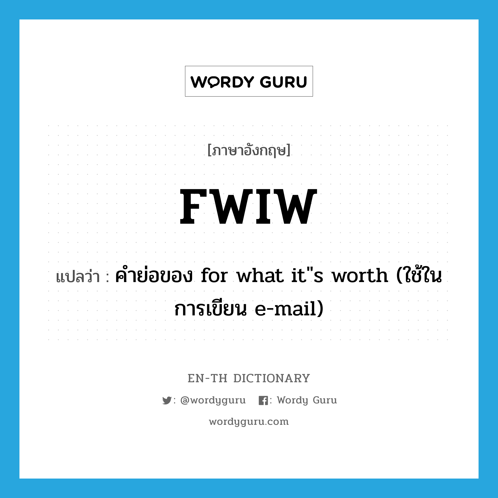 FWIW แปลว่า?, คำศัพท์ภาษาอังกฤษ FWIW แปลว่า คำย่อของ for what it&#34;s worth (ใช้ในการเขียน e-mail) ประเภท ABBR หมวด ABBR