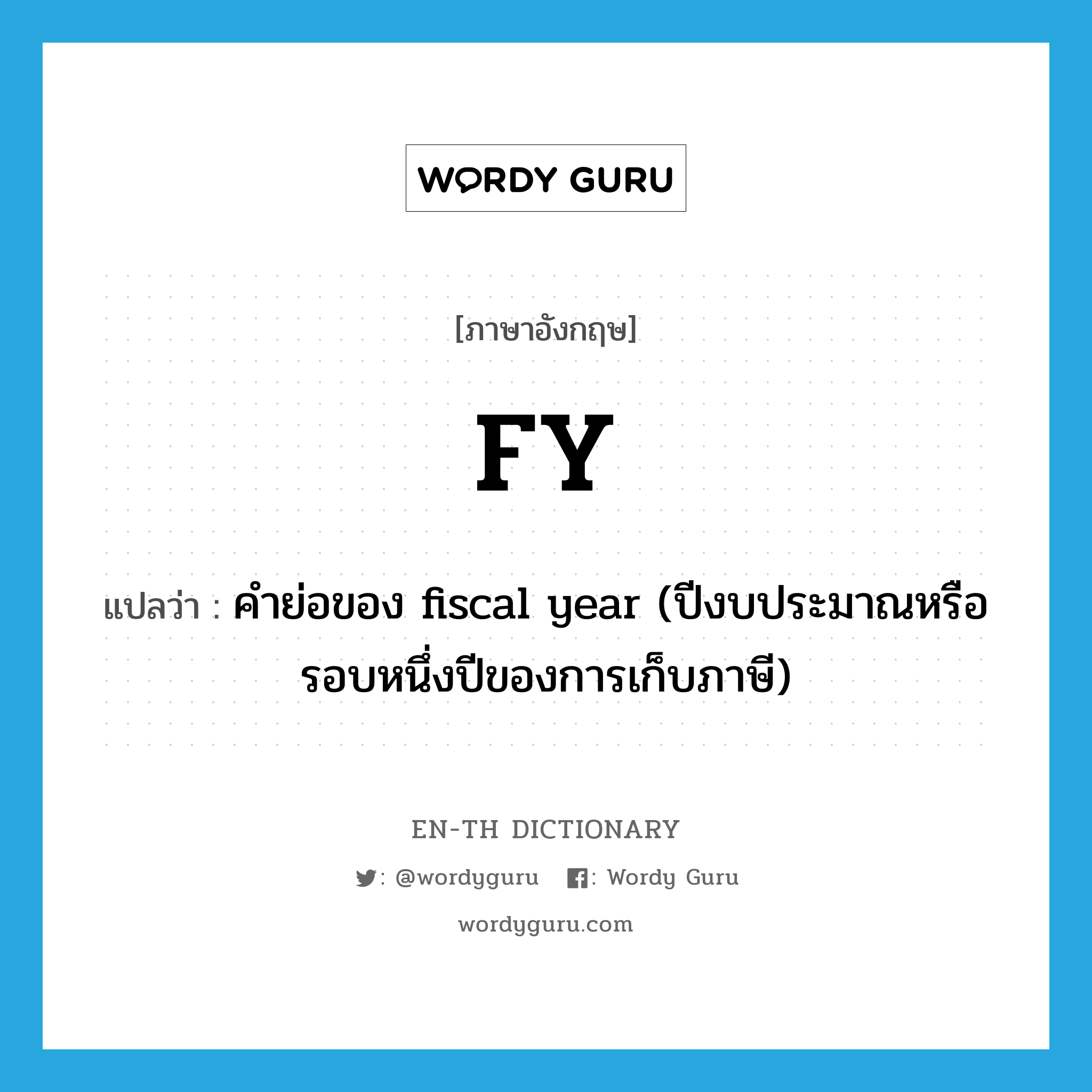 FY แปลว่า?, คำศัพท์ภาษาอังกฤษ FY แปลว่า คำย่อของ fiscal year (ปีงบประมาณหรือรอบหนึ่งปีของการเก็บภาษี) ประเภท ABBR หมวด ABBR