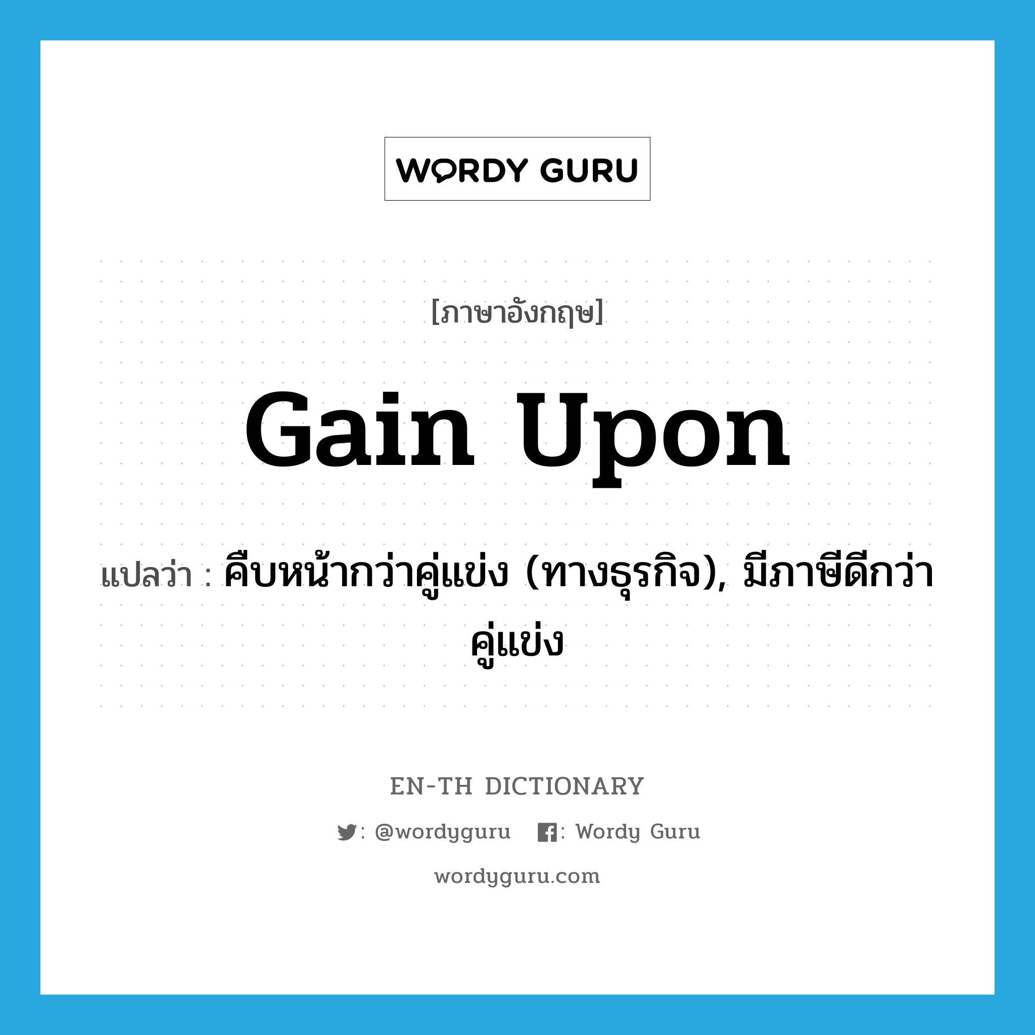 gain upon แปลว่า?, คำศัพท์ภาษาอังกฤษ gain upon แปลว่า คืบหน้ากว่าคู่แข่ง (ทางธุรกิจ), มีภาษีดีกว่าคู่แข่ง ประเภท PHRV หมวด PHRV