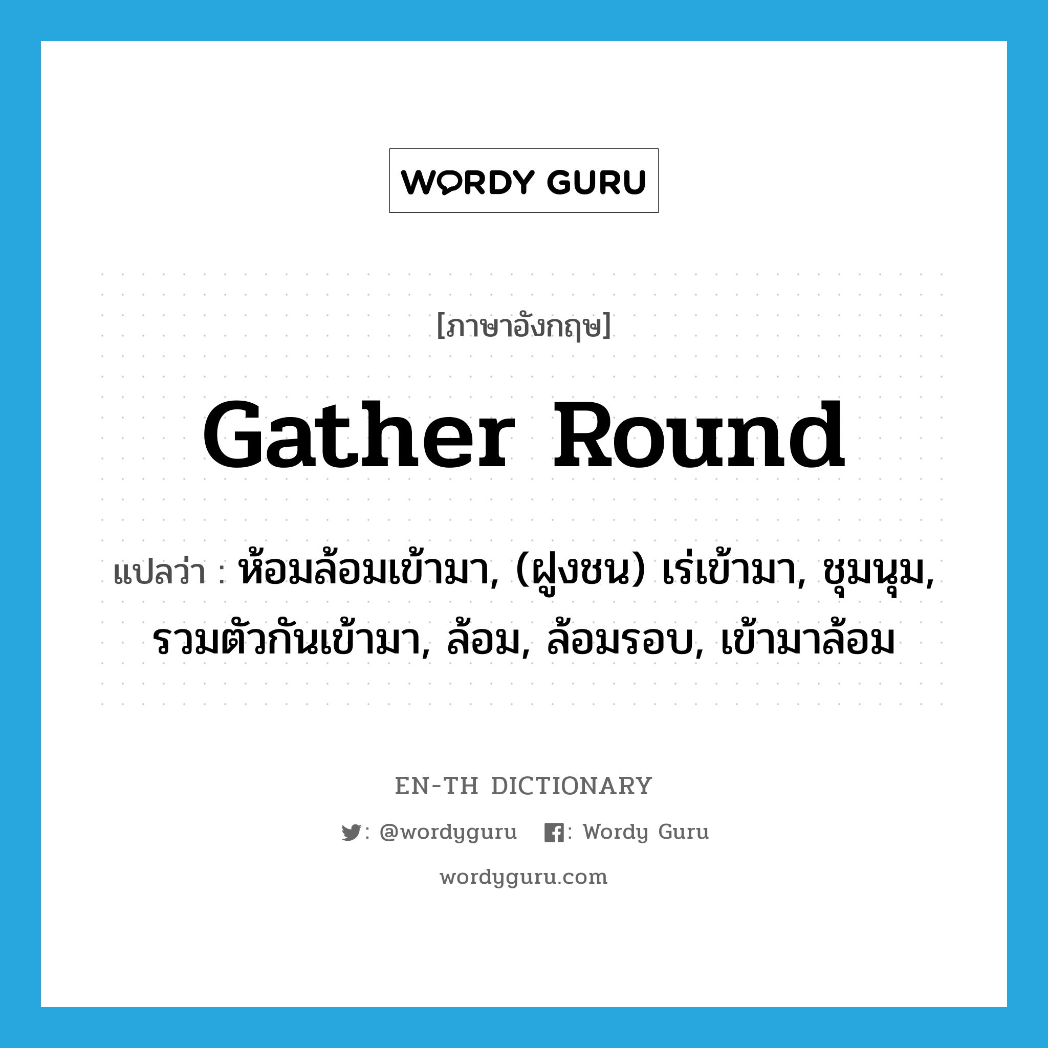 gather round แปลว่า?, คำศัพท์ภาษาอังกฤษ gather round แปลว่า ห้อมล้อมเข้ามา, (ฝูงชน) เร่เข้ามา, ชุมนุม, รวมตัวกันเข้ามา, ล้อม, ล้อมรอบ, เข้ามาล้อม ประเภท PHRV หมวด PHRV