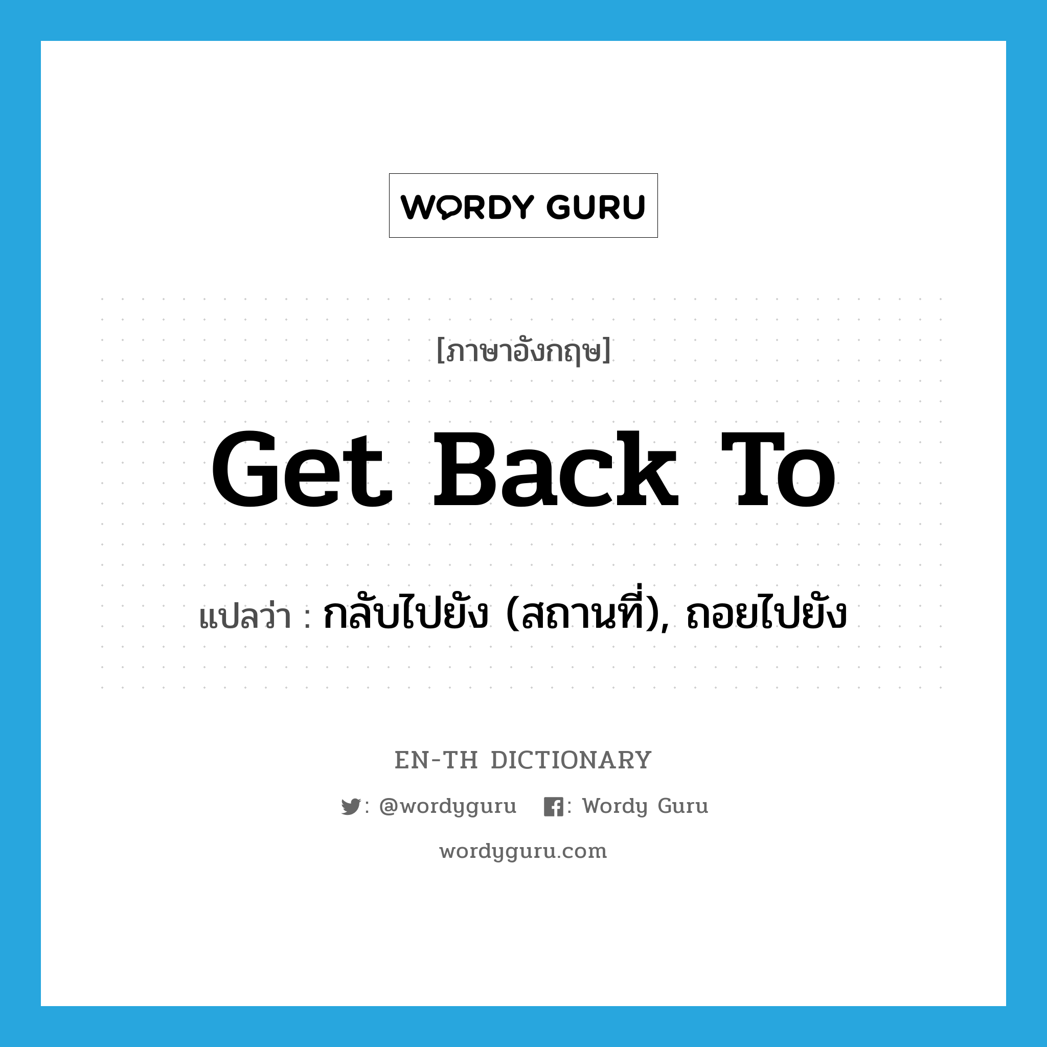 get back to แปลว่า?, คำศัพท์ภาษาอังกฤษ get back to แปลว่า กลับไปยัง (สถานที่), ถอยไปยัง ประเภท PHRV หมวด PHRV