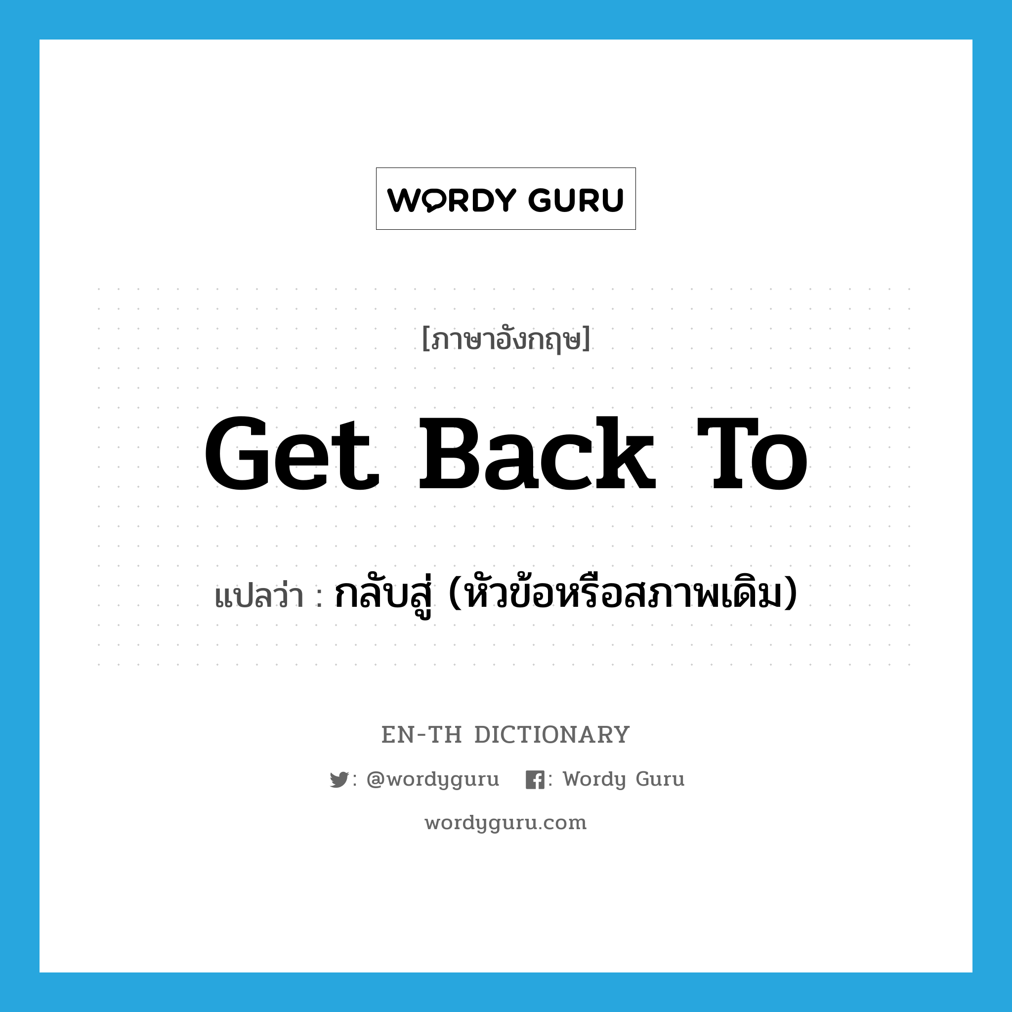 get back to แปลว่า?, คำศัพท์ภาษาอังกฤษ get back to แปลว่า กลับสู่ (หัวข้อหรือสภาพเดิม) ประเภท PHRV หมวด PHRV