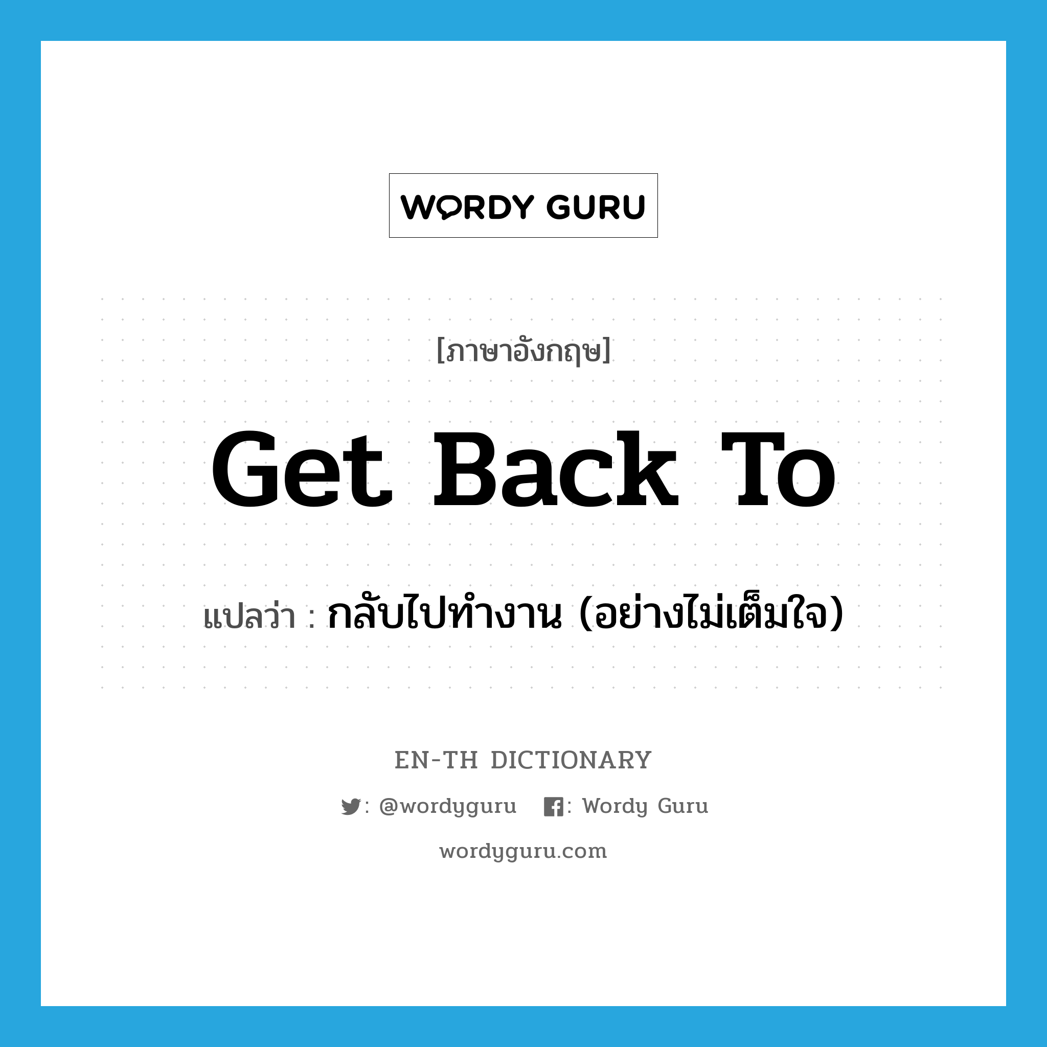 get back to แปลว่า?, คำศัพท์ภาษาอังกฤษ get back to แปลว่า กลับไปทำงาน (อย่างไม่เต็มใจ) ประเภท PHRV หมวด PHRV