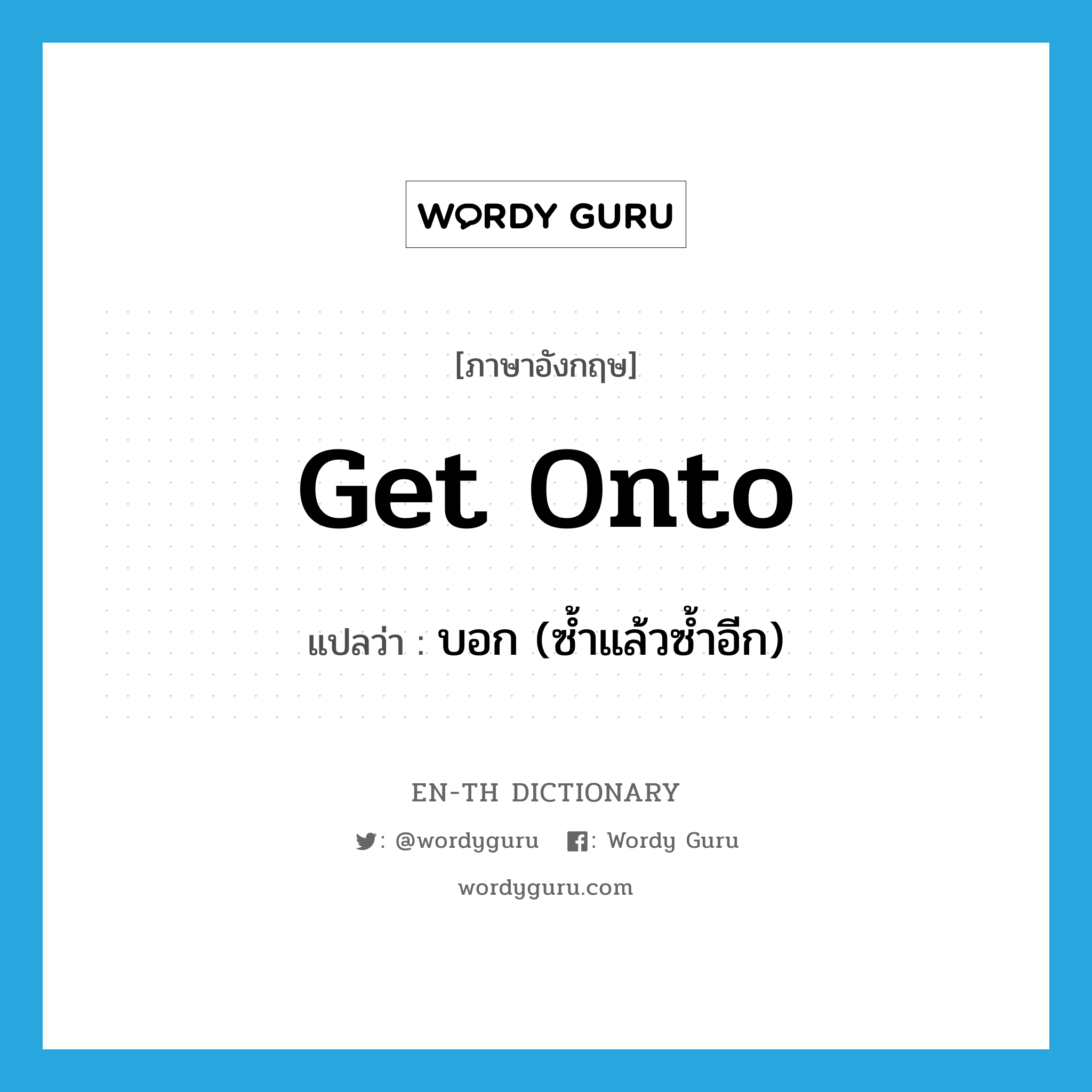 get onto แปลว่า?, คำศัพท์ภาษาอังกฤษ get onto แปลว่า บอก (ซ้ำแล้วซ้ำอีก) ประเภท PHRV หมวด PHRV