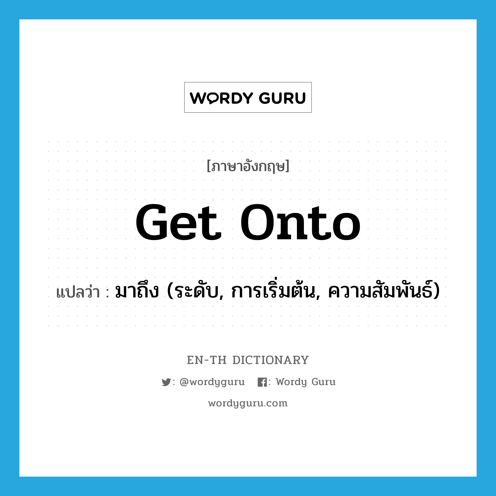 get onto แปลว่า?, คำศัพท์ภาษาอังกฤษ get onto แปลว่า มาถึง (ระดับ, การเริ่มต้น, ความสัมพันธ์) ประเภท PHRV หมวด PHRV