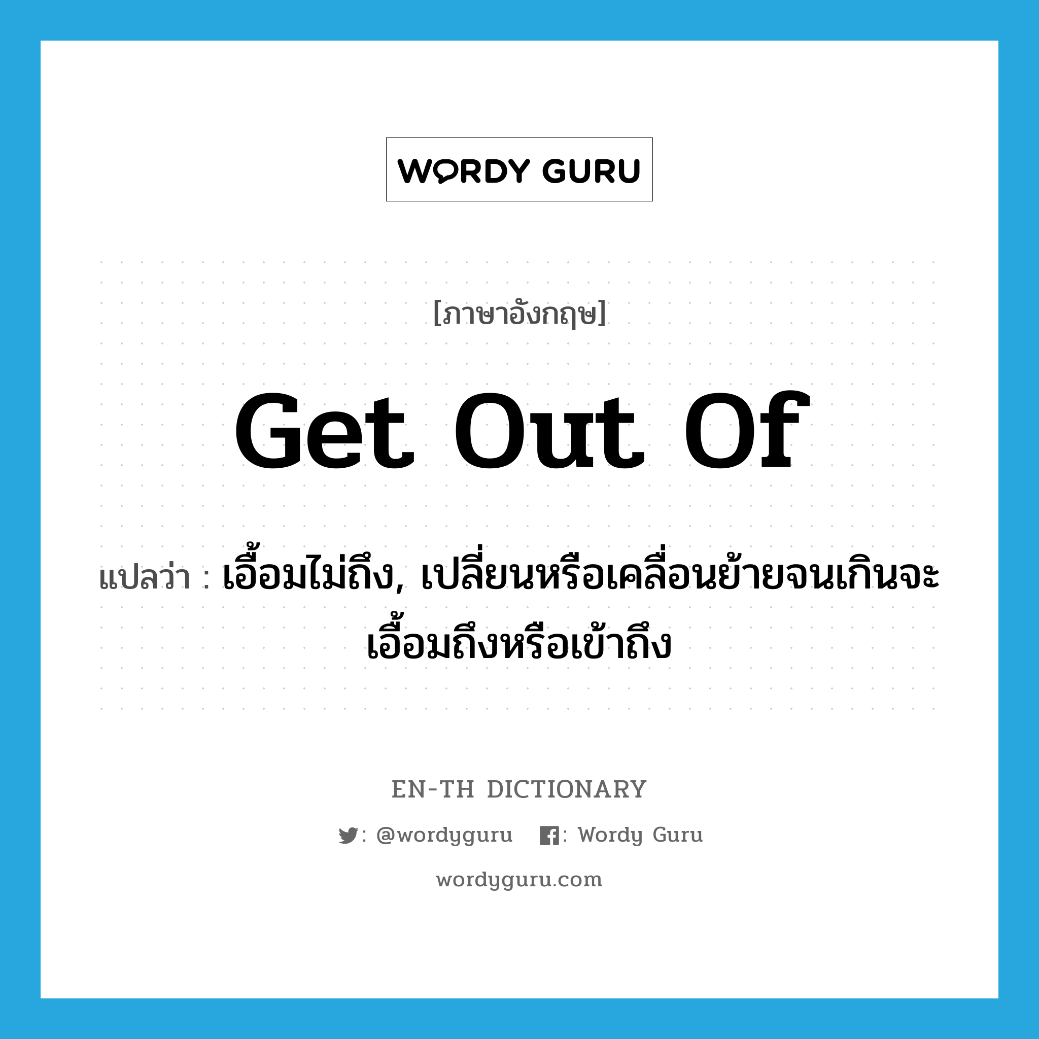 get out of แปลว่า?, คำศัพท์ภาษาอังกฤษ get out of แปลว่า เอื้อมไม่ถึง, เปลี่ยนหรือเคลื่อนย้ายจนเกินจะเอื้อมถึงหรือเข้าถึง ประเภท PHRV หมวด PHRV