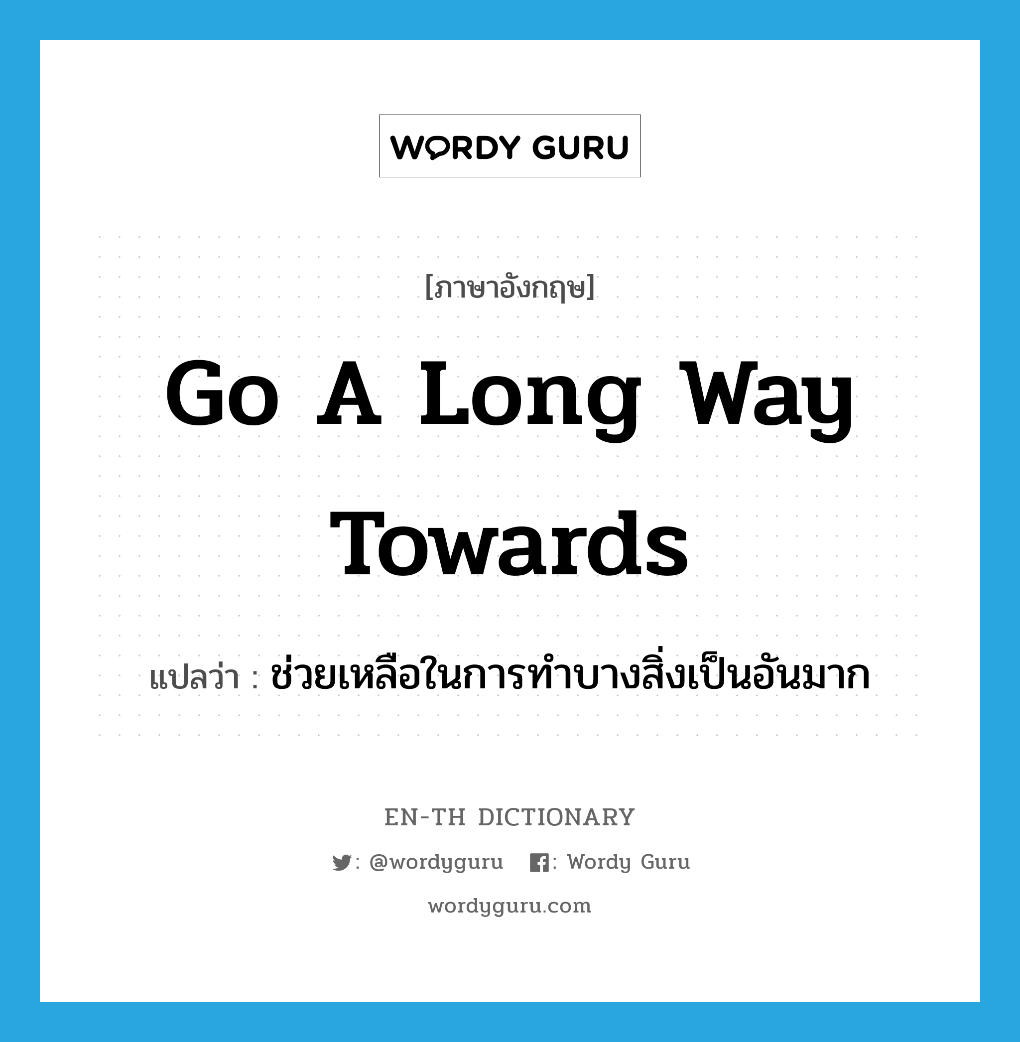 go a long way towards แปลว่า?, คำศัพท์ภาษาอังกฤษ go a long way towards แปลว่า ช่วยเหลือในการทำบางสิ่งเป็นอันมาก ประเภท IDM หมวด IDM