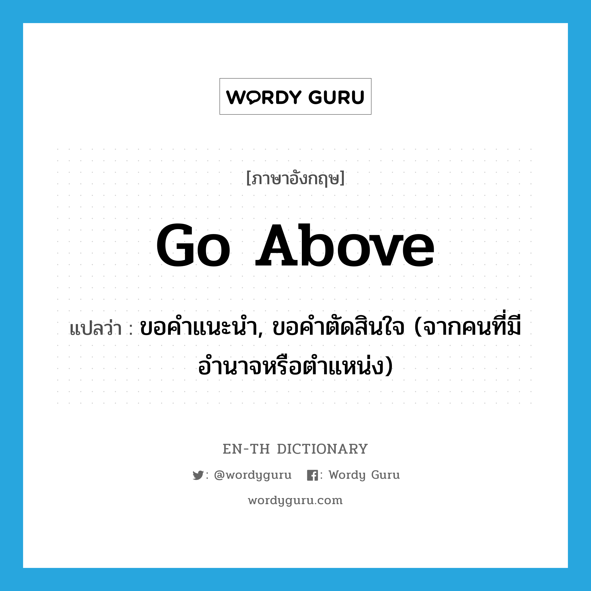 go above แปลว่า?, คำศัพท์ภาษาอังกฤษ go above แปลว่า ขอคำแนะนำ, ขอคำตัดสินใจ (จากคนที่มีอำนาจหรือตำแหน่ง) ประเภท PHRV หมวด PHRV