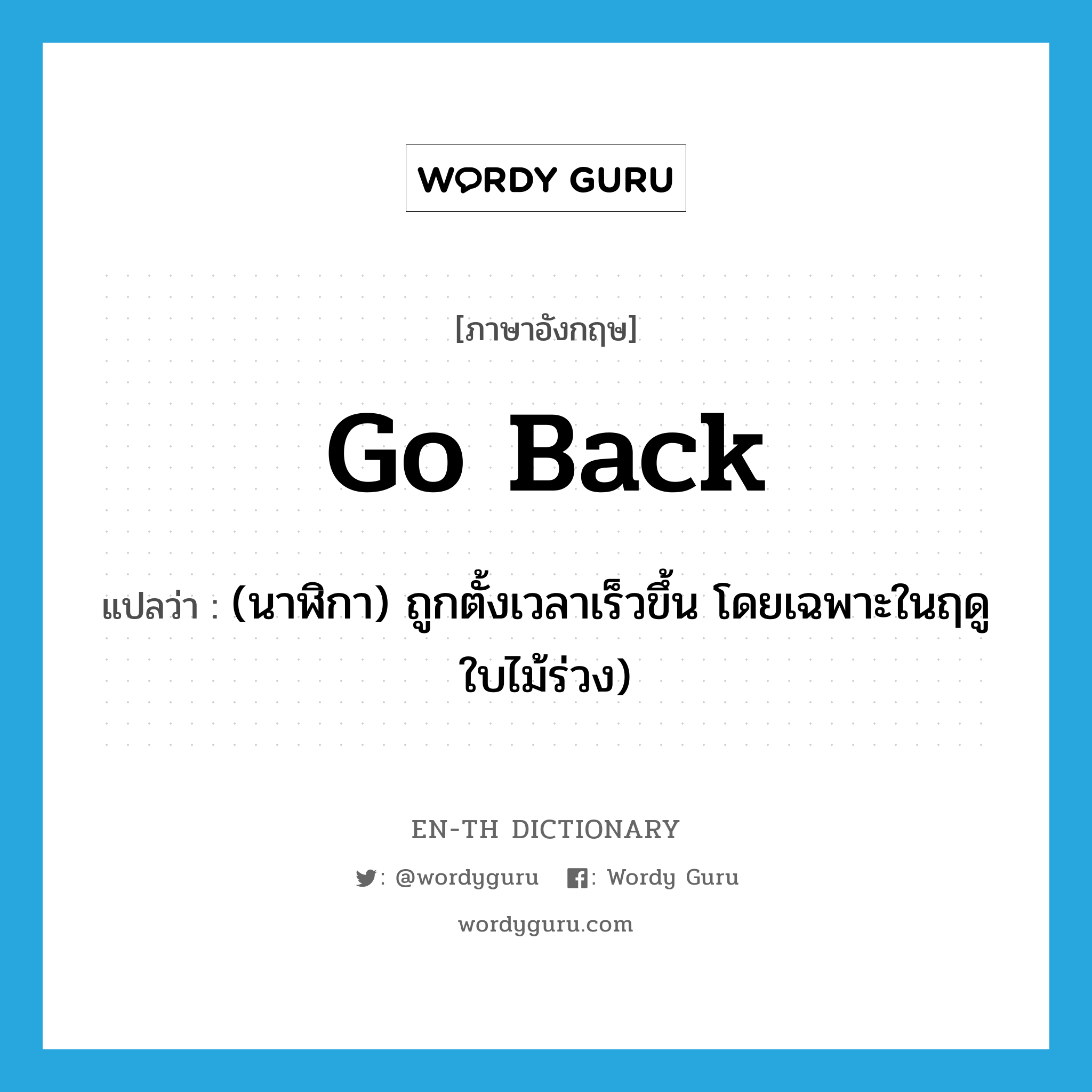 go back แปลว่า?, คำศัพท์ภาษาอังกฤษ go back แปลว่า (นาฬิกา) ถูกตั้งเวลาเร็วขึ้น โดยเฉพาะในฤดูใบไม้ร่วง) ประเภท PHRV หมวด PHRV