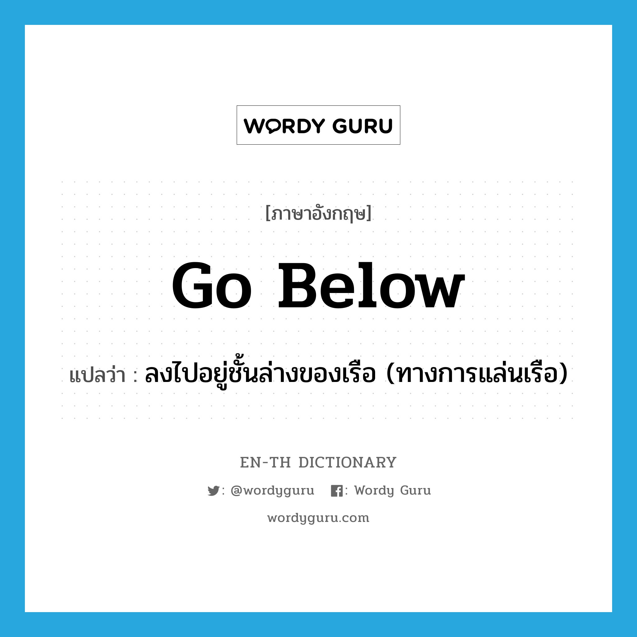 go below แปลว่า?, คำศัพท์ภาษาอังกฤษ go below แปลว่า ลงไปอยู่ชั้นล่างของเรือ (ทางการแล่นเรือ) ประเภท PHRV หมวด PHRV