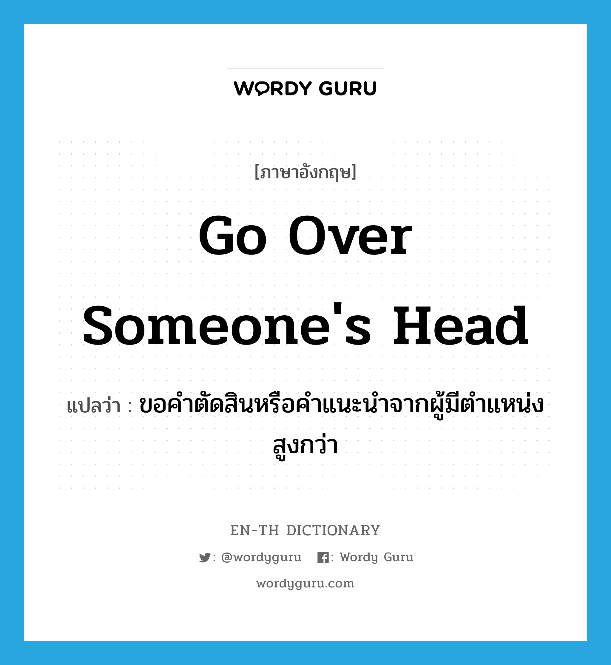 go over someone&#39;s head แปลว่า?, คำศัพท์ภาษาอังกฤษ go over someone&#39;s head แปลว่า ขอคำตัดสินหรือคำแนะนำจากผู้มีตำแหน่งสูงกว่า ประเภท IDM หมวด IDM