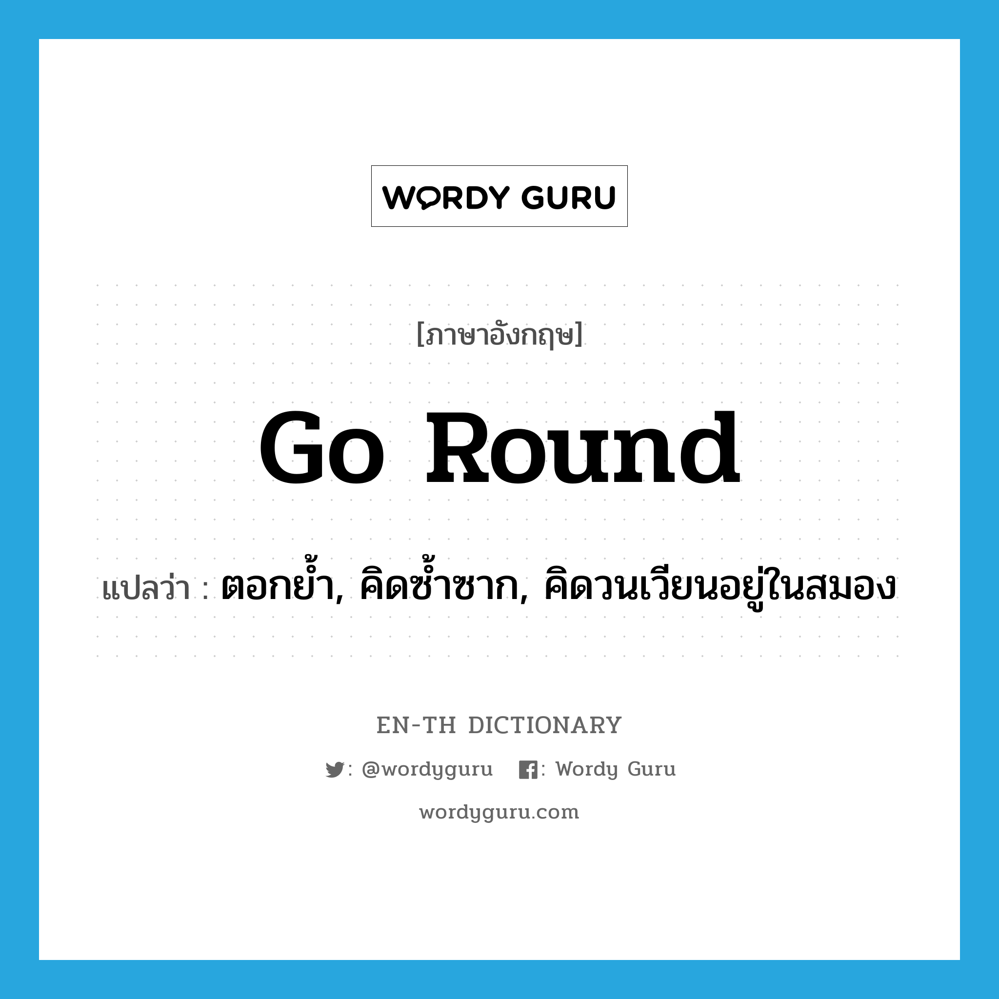 go round แปลว่า?, คำศัพท์ภาษาอังกฤษ go round แปลว่า ตอกย้ำ, คิดซ้ำซาก, คิดวนเวียนอยู่ในสมอง ประเภท PHRV หมวด PHRV