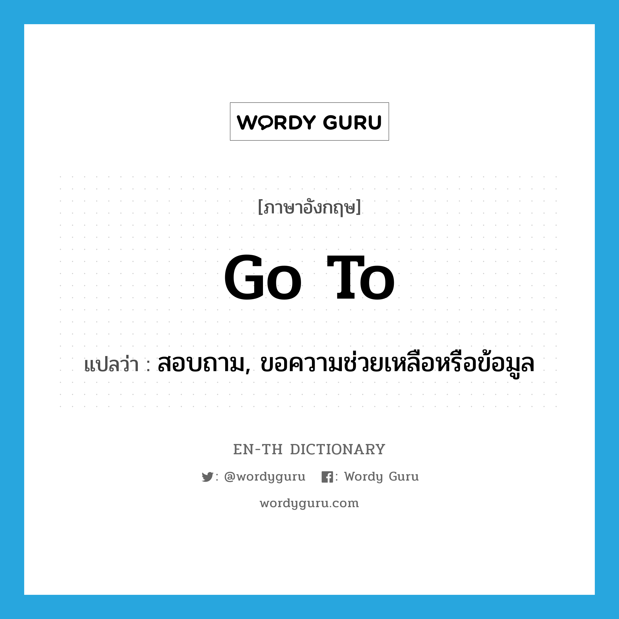 go to แปลว่า?, คำศัพท์ภาษาอังกฤษ go to แปลว่า สอบถาม, ขอความช่วยเหลือหรือข้อมูล ประเภท PHRV หมวด PHRV