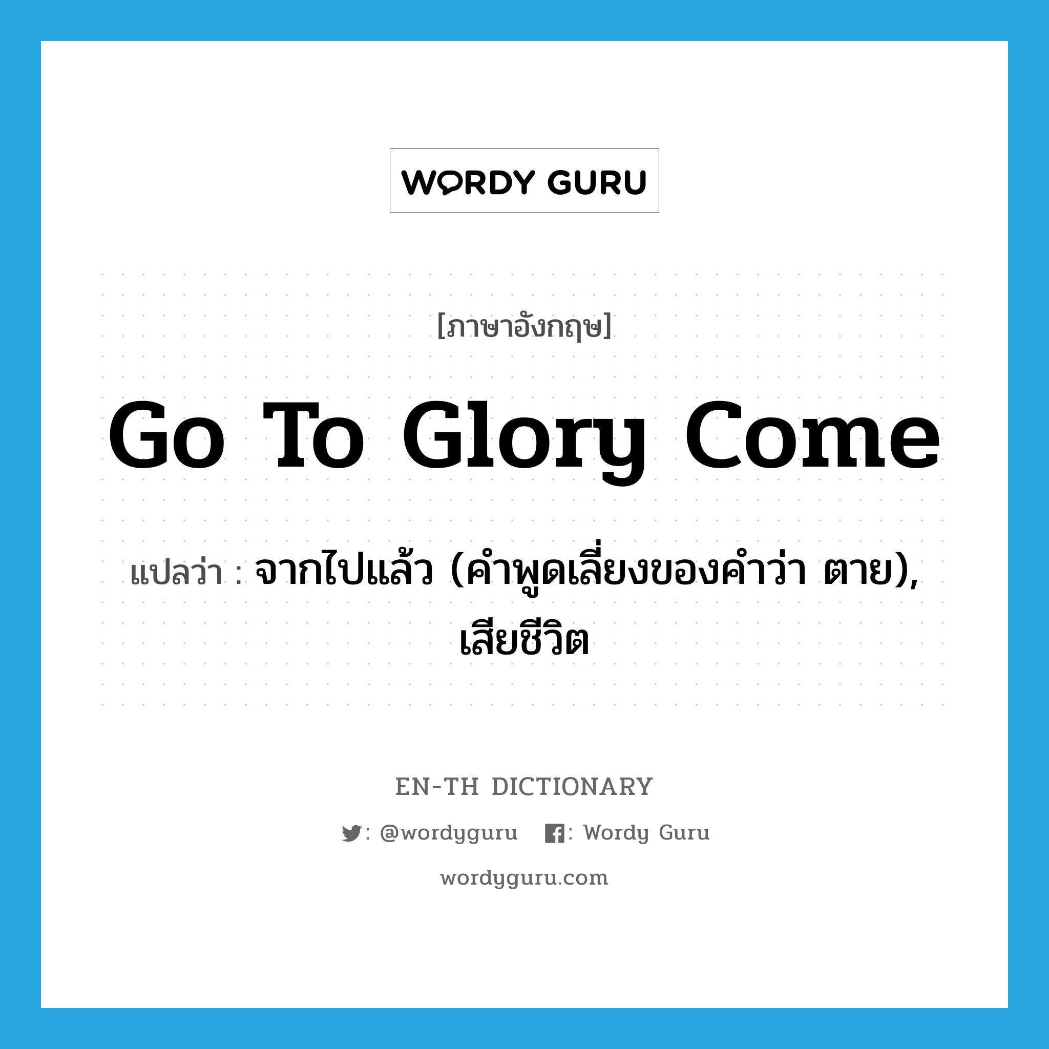 go to glory come แปลว่า?, คำศัพท์ภาษาอังกฤษ go to glory come แปลว่า จากไปแล้ว (คำพูดเลี่ยงของคำว่า ตาย), เสียชีวิต ประเภท IDM หมวด IDM