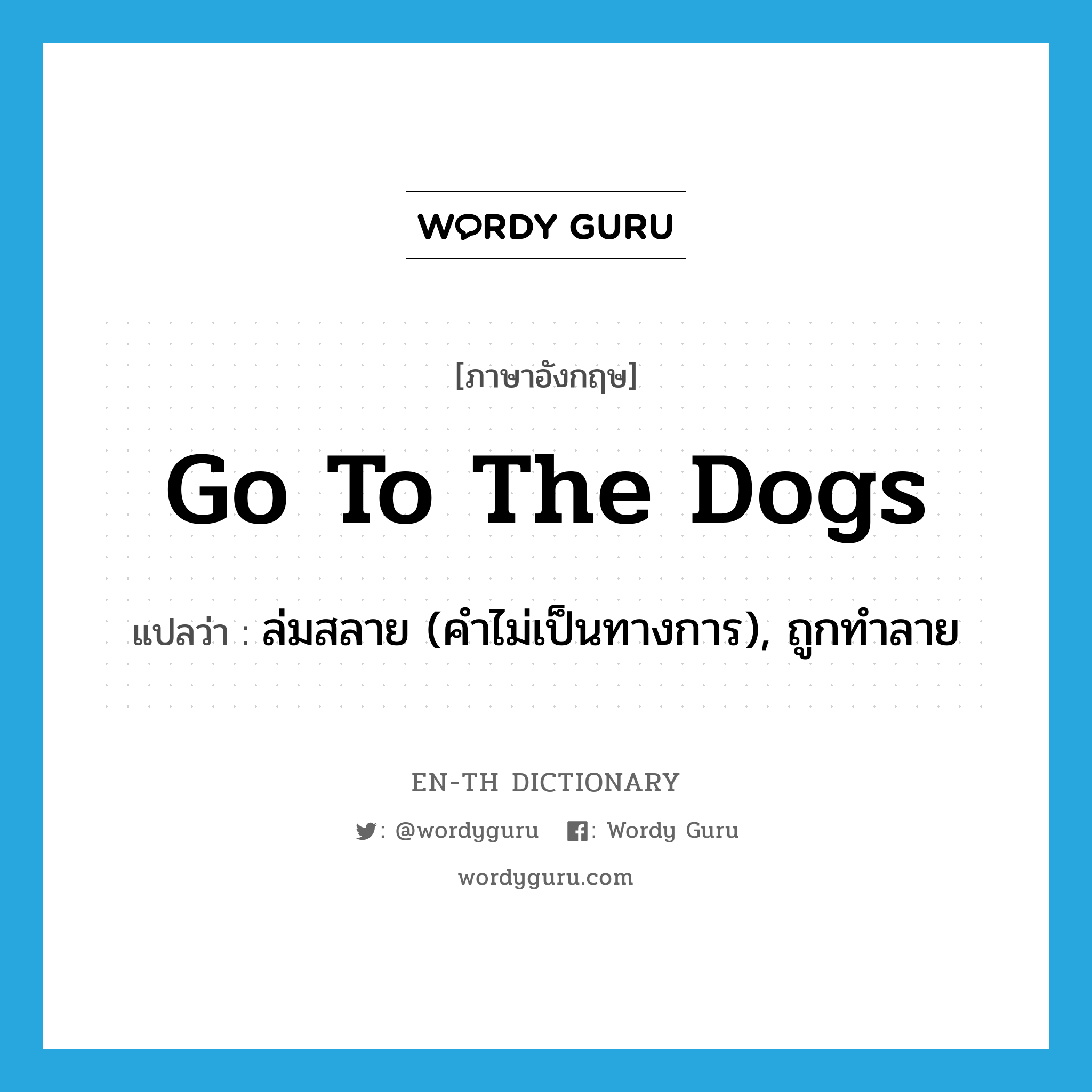 go to the dogs แปลว่า?, คำศัพท์ภาษาอังกฤษ go to the dogs แปลว่า ล่มสลาย (คำไม่เป็นทางการ), ถูกทำลาย ประเภท IDM หมวด IDM