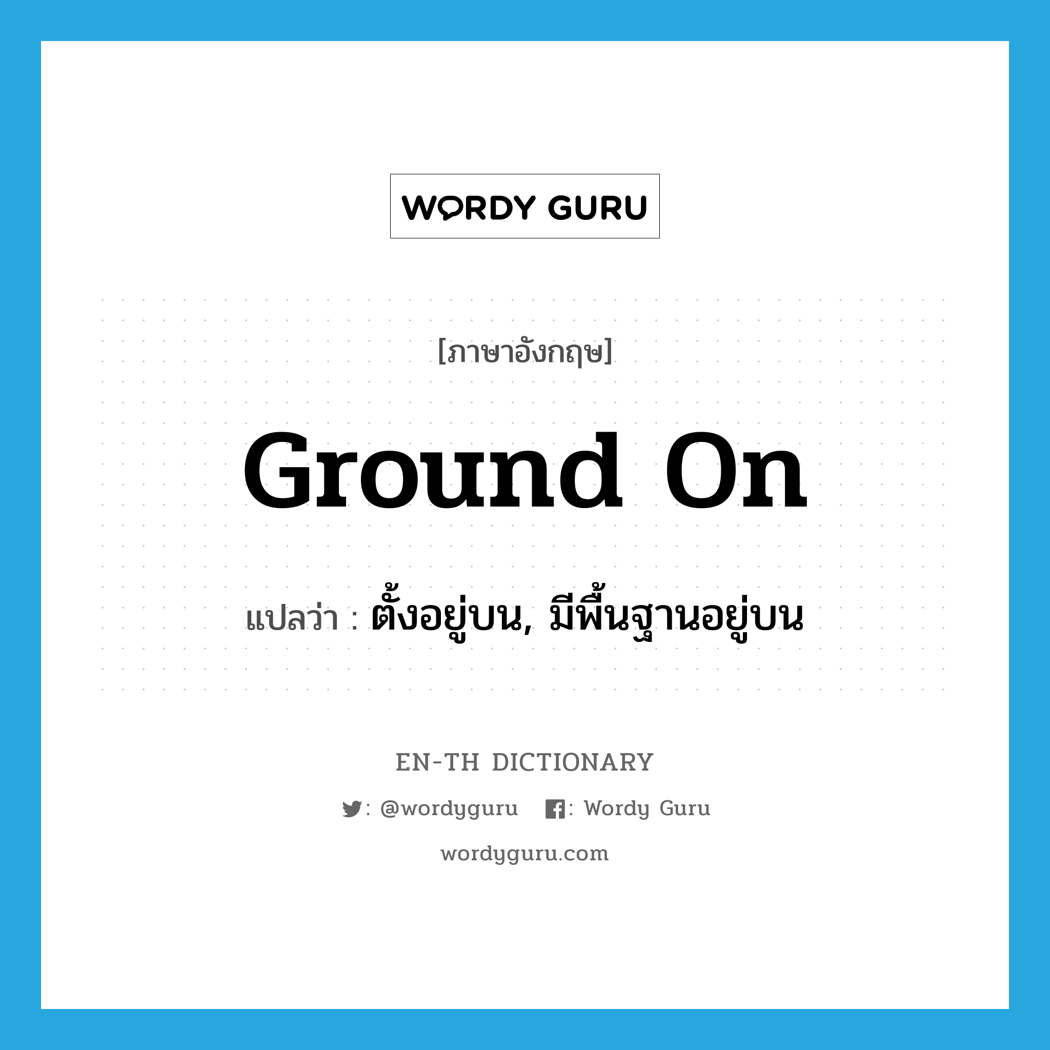 ground on แปลว่า?, คำศัพท์ภาษาอังกฤษ ground on แปลว่า ตั้งอยู่บน, มีพื้นฐานอยู่บน ประเภท PHRV หมวด PHRV