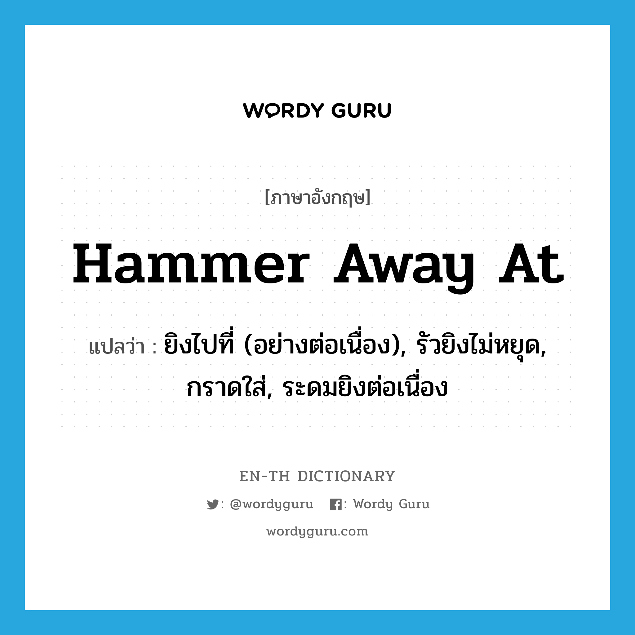 hammer away at แปลว่า?, คำศัพท์ภาษาอังกฤษ hammer away at แปลว่า ยิงไปที่ (อย่างต่อเนื่อง), รัวยิงไม่หยุด, กราดใส่, ระดมยิงต่อเนื่อง ประเภท PHRV หมวด PHRV