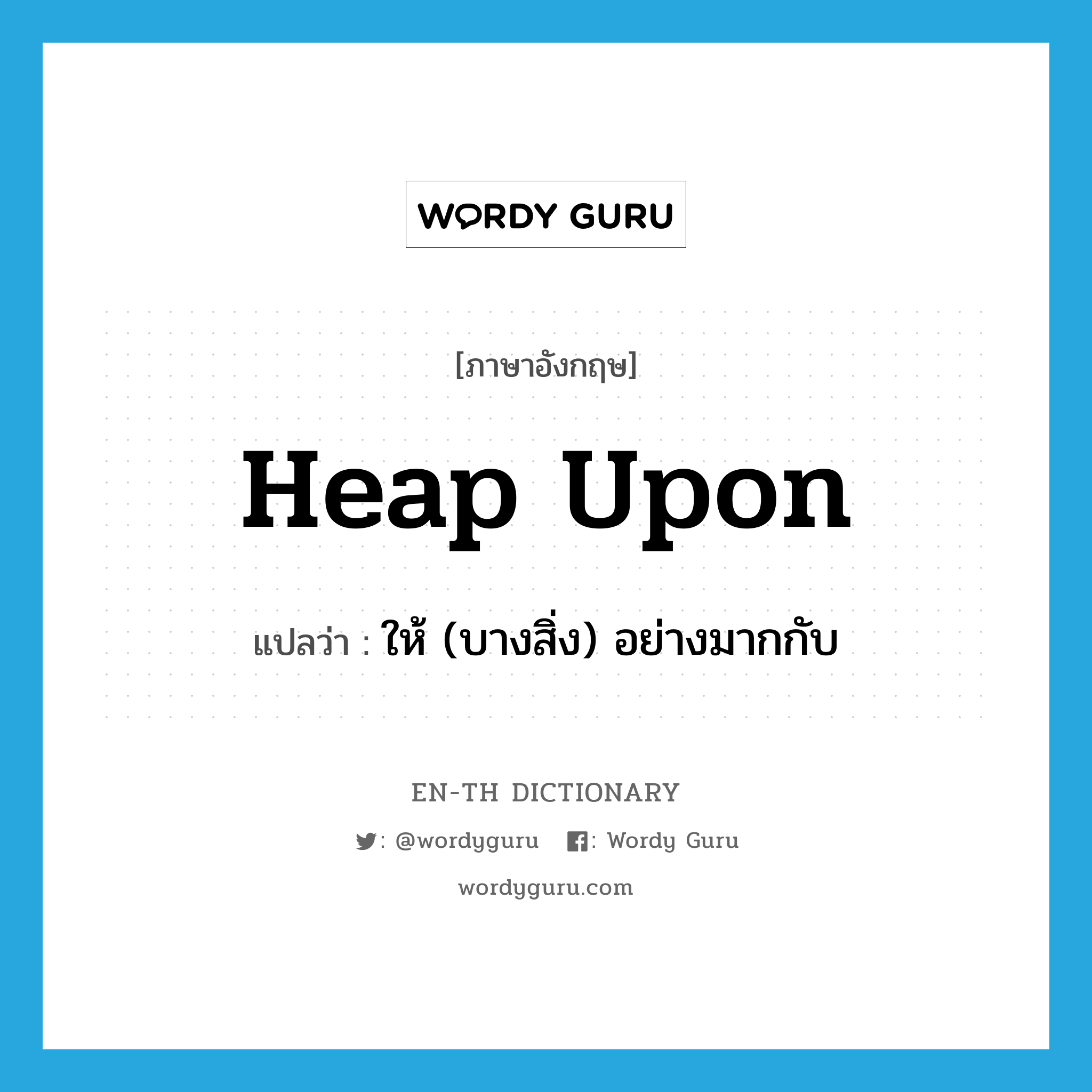 heap upon แปลว่า?, คำศัพท์ภาษาอังกฤษ heap upon แปลว่า ให้ (บางสิ่ง) อย่างมากกับ ประเภท PHRV หมวด PHRV