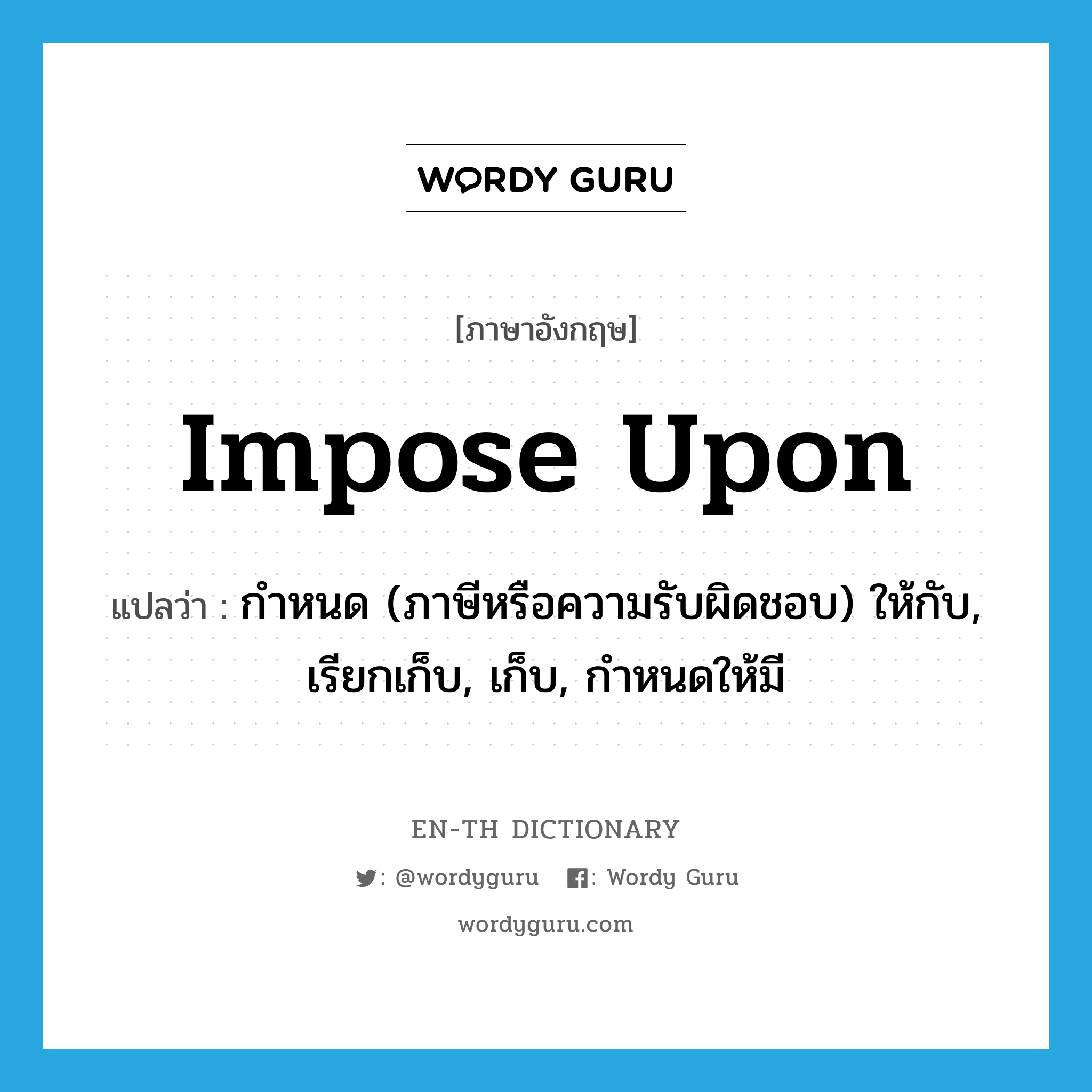 impose upon แปลว่า?, คำศัพท์ภาษาอังกฤษ impose upon แปลว่า กำหนด (ภาษีหรือความรับผิดชอบ) ให้กับ, เรียกเก็บ, เก็บ, กำหนดให้มี ประเภท PHRV หมวด PHRV