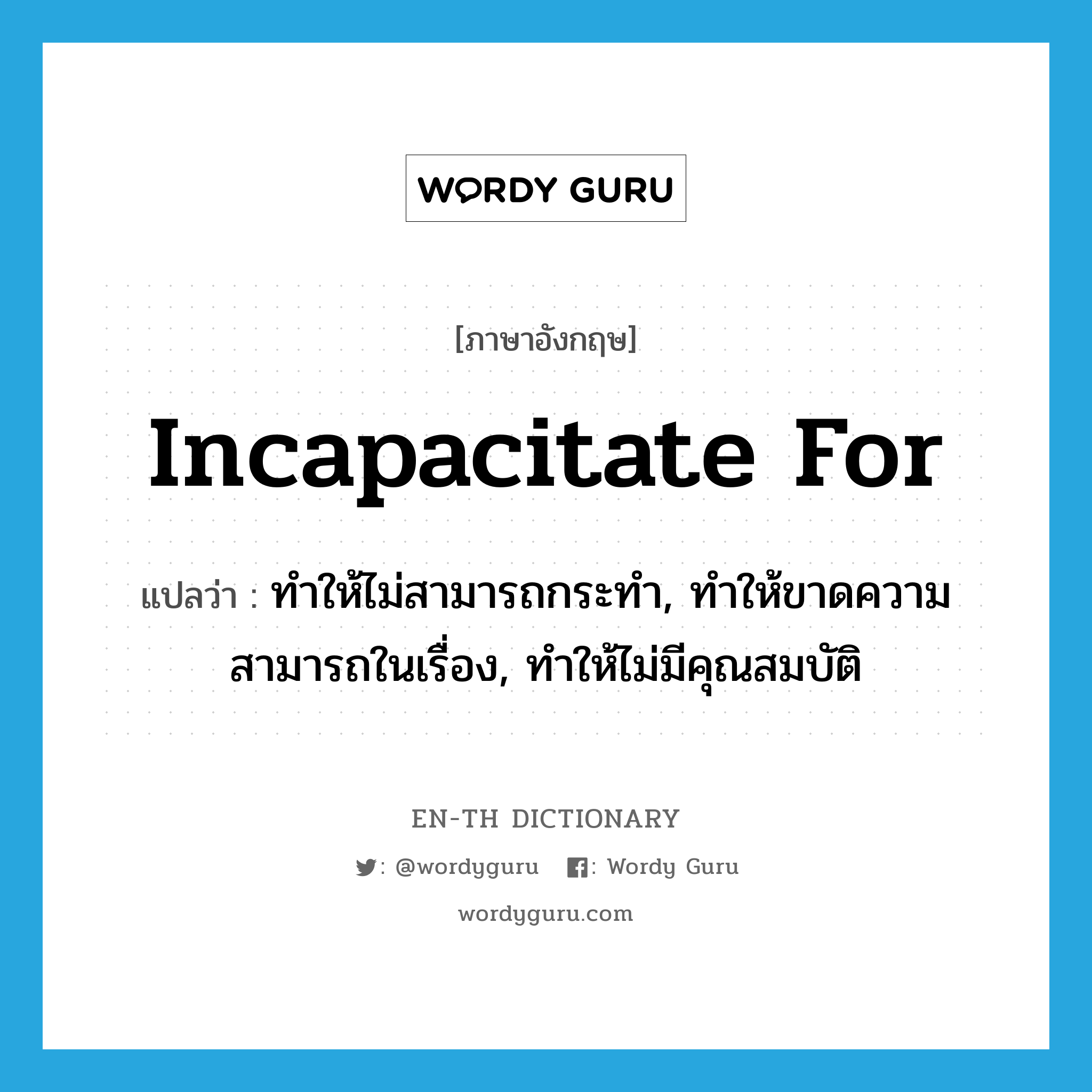 incapacitate for แปลว่า?, คำศัพท์ภาษาอังกฤษ incapacitate for แปลว่า ทำให้ไม่สามารถกระทำ, ทำให้ขาดความสามารถในเรื่อง, ทำให้ไม่มีคุณสมบัติ ประเภท PHRV หมวด PHRV