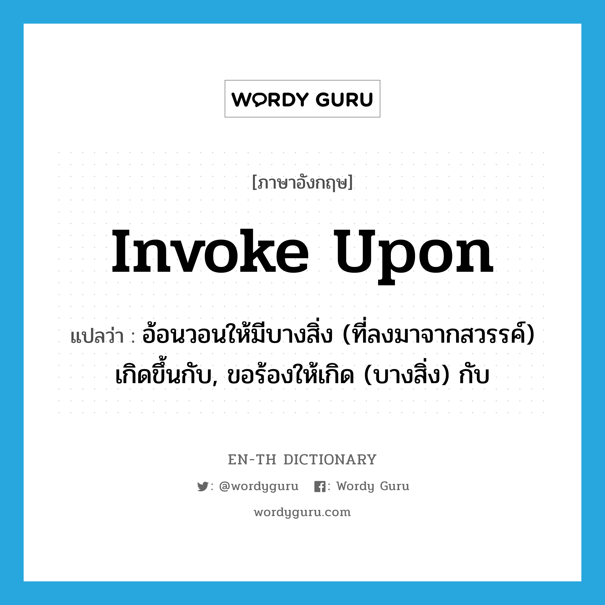 invoke upon แปลว่า?, คำศัพท์ภาษาอังกฤษ invoke upon แปลว่า อ้อนวอนให้มีบางสิ่ง (ที่ลงมาจากสวรรค์) เกิดขึ้นกับ, ขอร้องให้เกิด (บางสิ่ง) กับ ประเภท PHRV หมวด PHRV