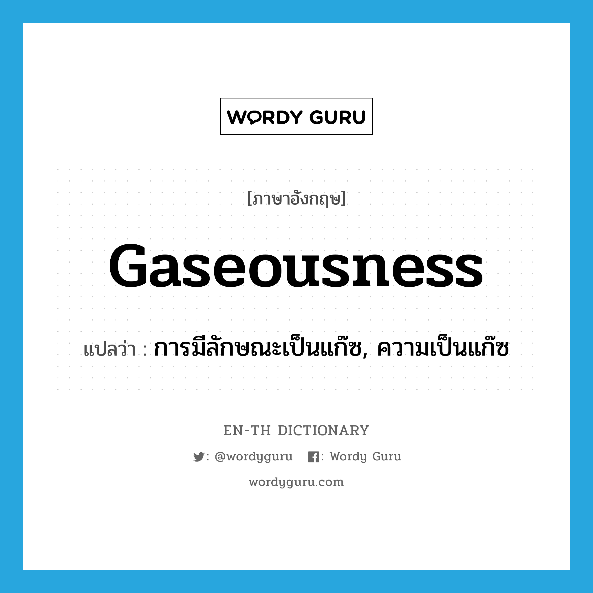 gaseousness แปลว่า?, คำศัพท์ภาษาอังกฤษ gaseousness แปลว่า การมีลักษณะเป็นแก๊ซ, ความเป็นแก๊ซ ประเภท N หมวด N