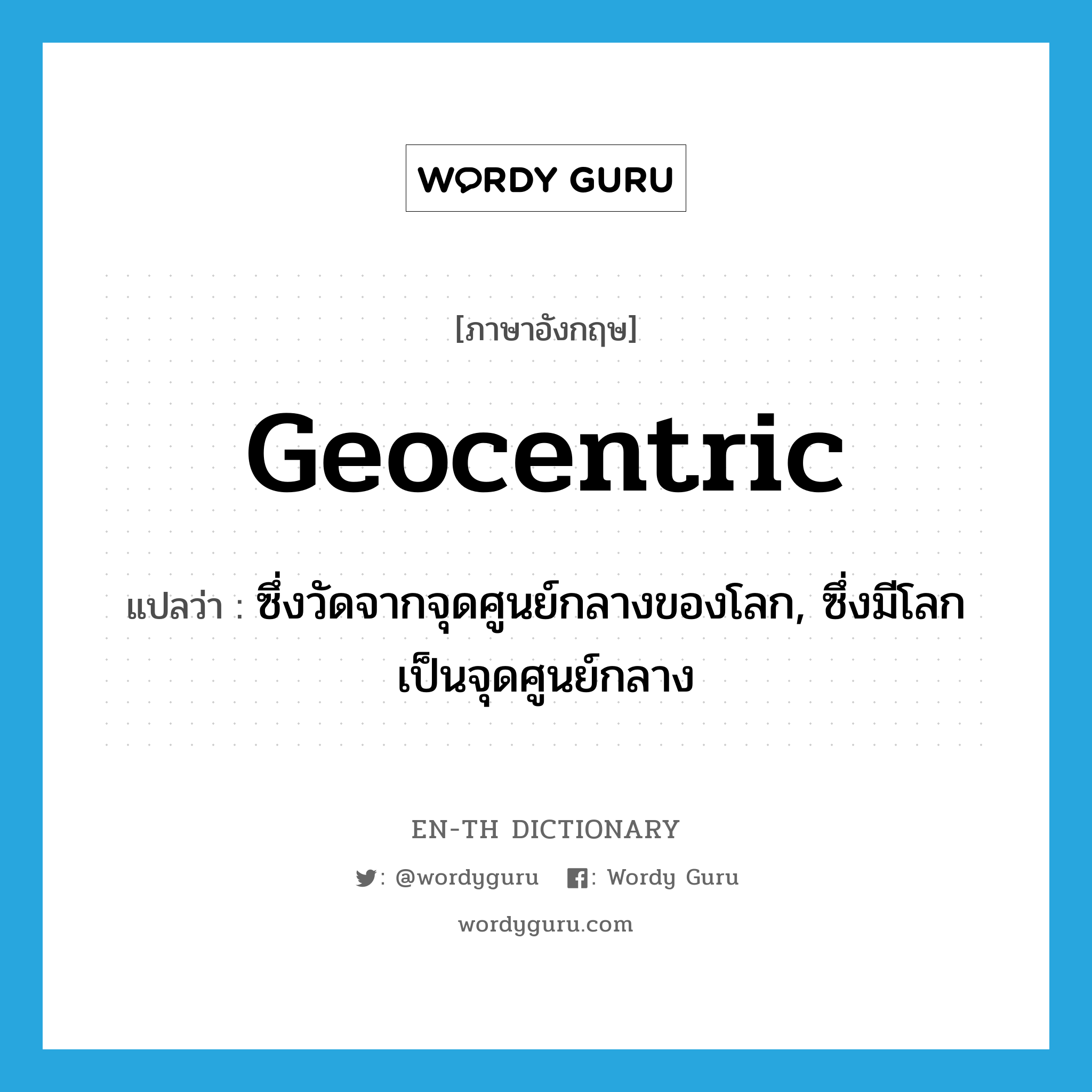 geocentric แปลว่า?, คำศัพท์ภาษาอังกฤษ geocentric แปลว่า ซึ่งวัดจากจุดศูนย์กลางของโลก, ซึ่งมีโลกเป็นจุดศูนย์กลาง ประเภท ADJ หมวด ADJ