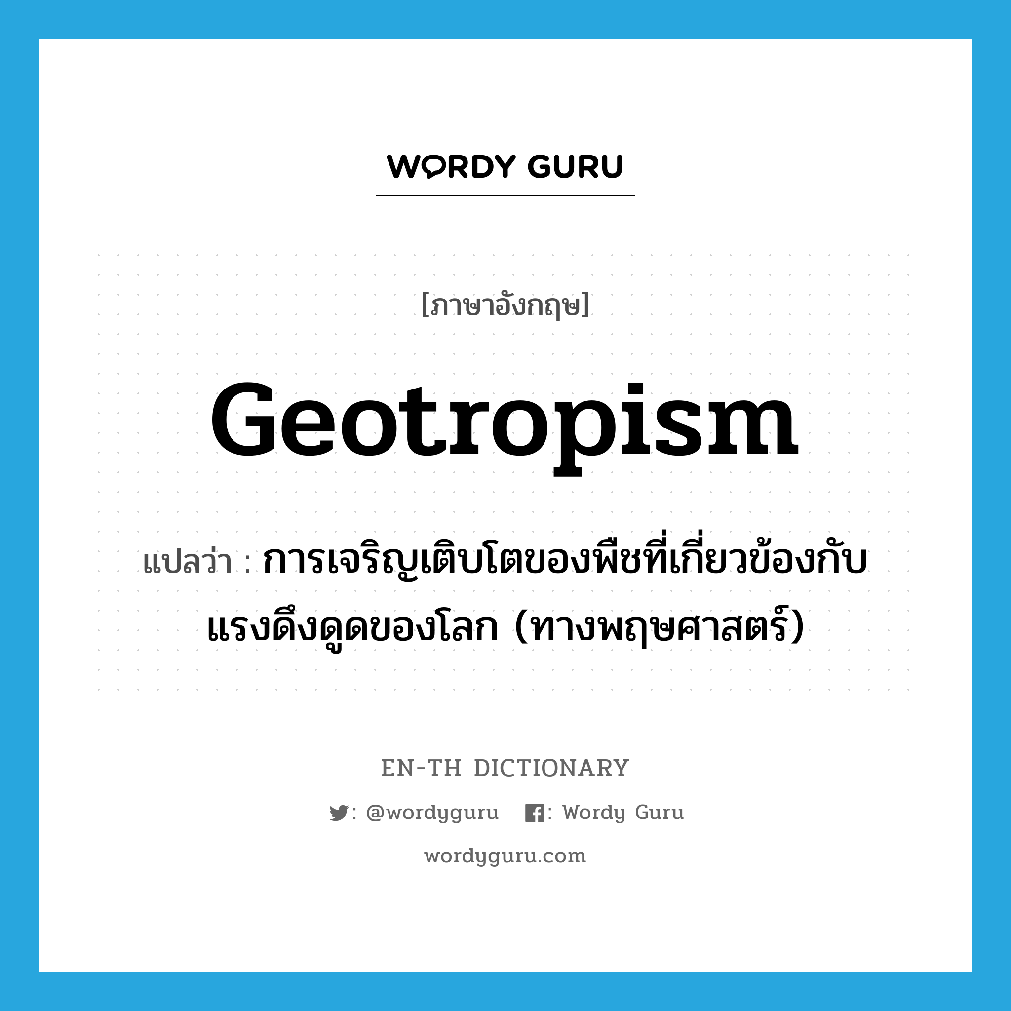 geotropism แปลว่า?, คำศัพท์ภาษาอังกฤษ geotropism แปลว่า การเจริญเติบโตของพืชที่เกี่ยวข้องกับแรงดึงดูดของโลก (ทางพฤษศาสตร์) ประเภท N หมวด N