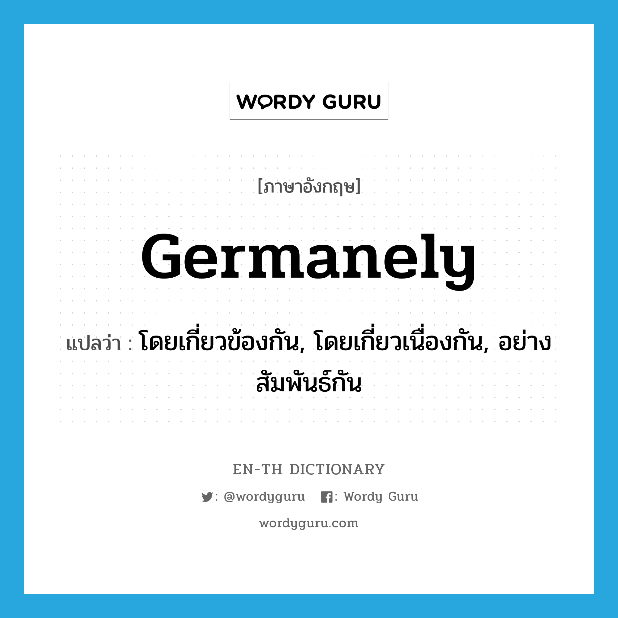 germanely แปลว่า?, คำศัพท์ภาษาอังกฤษ germanely แปลว่า โดยเกี่ยวข้องกัน, โดยเกี่ยวเนื่องกัน, อย่างสัมพันธ์กัน ประเภท ADV หมวด ADV