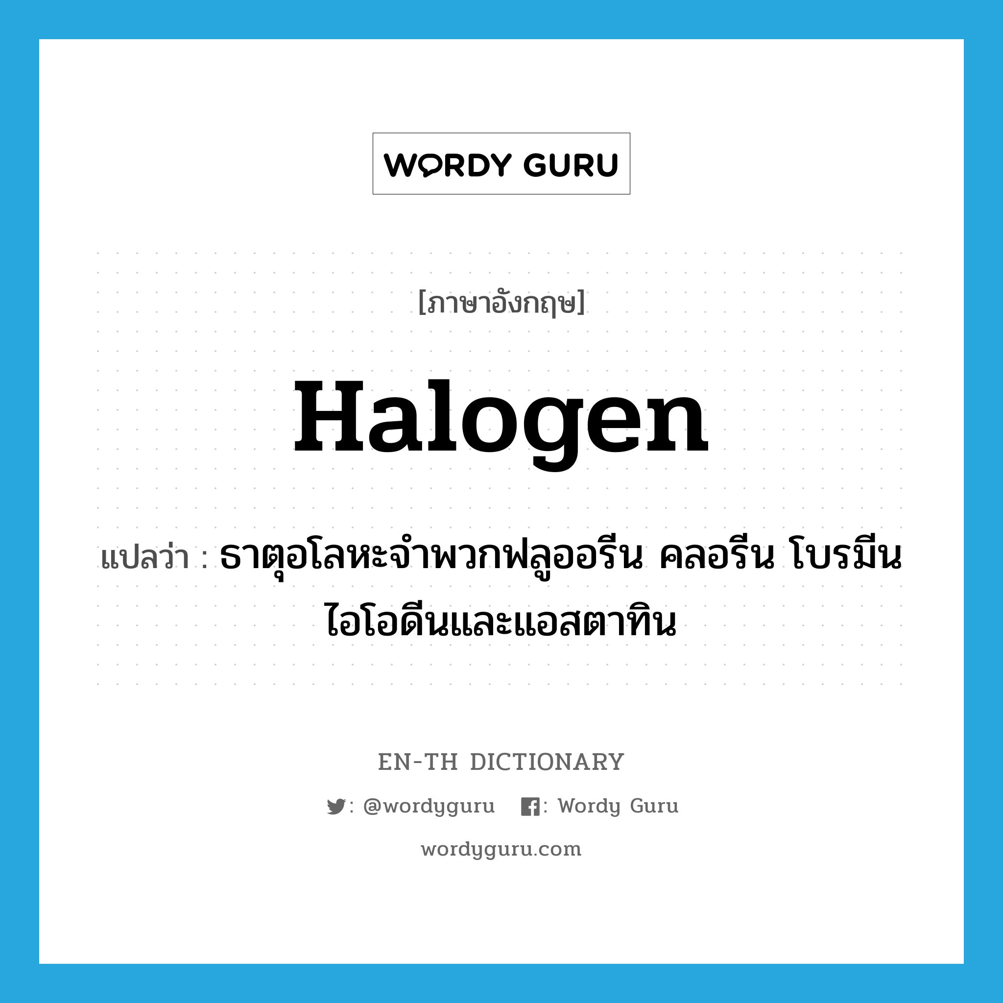 halogen แปลว่า?, คำศัพท์ภาษาอังกฤษ halogen แปลว่า ธาตุอโลหะจำพวกฟลูออรีน คลอรีน โบรมีน ไอโอดีนและแอสตาทิน ประเภท N หมวด N