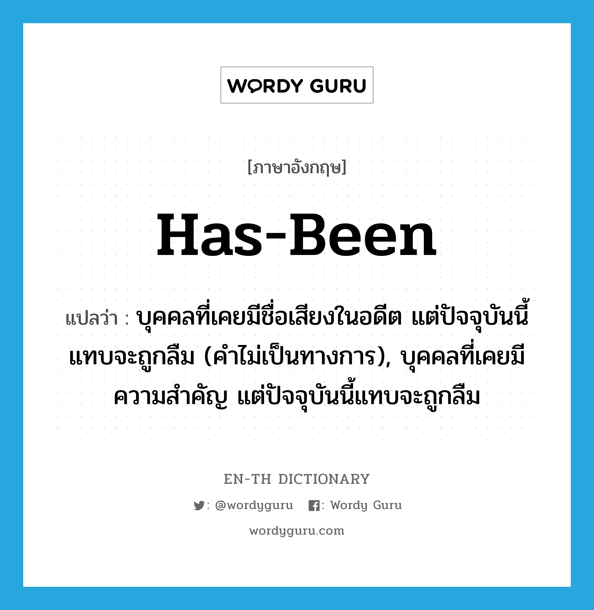 has-been แปลว่า?, คำศัพท์ภาษาอังกฤษ has-been แปลว่า บุคคลที่เคยมีชื่อเสียงในอดีต แต่ปัจจุบันนี้แทบจะถูกลืม (คำไม่เป็นทางการ), บุคคลที่เคยมีความสำคัญ แต่ปัจจุบันนี้แทบจะถูกลืม ประเภท N หมวด N