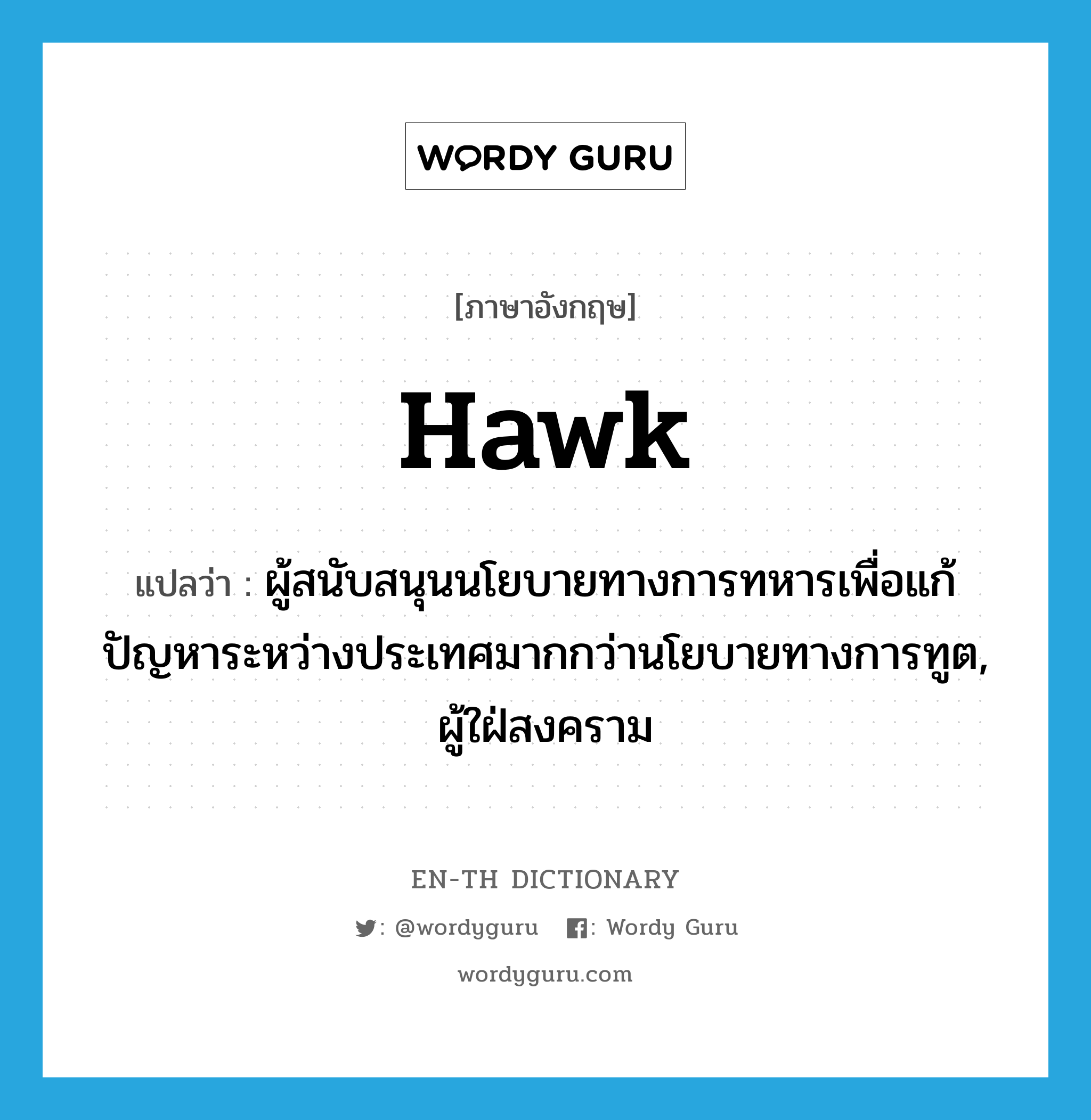 hawk แปลว่า?, คำศัพท์ภาษาอังกฤษ hawk แปลว่า ผู้สนับสนุนนโยบายทางการทหารเพื่อแก้ปัญหาระหว่างประเทศมากกว่านโยบายทางการทูต, ผู้ใฝ่สงคราม ประเภท N หมวด N