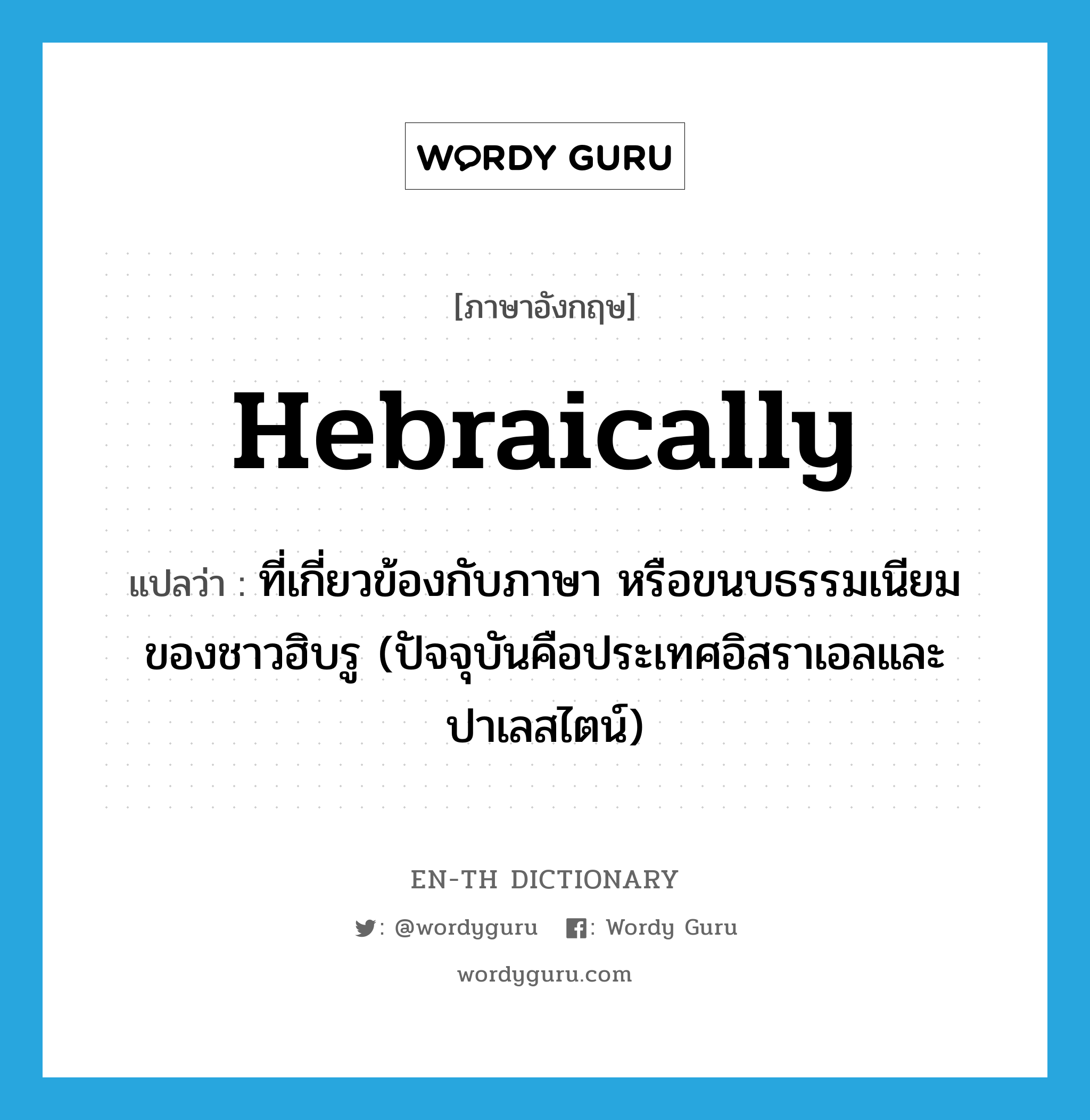 Hebraically แปลว่า?, คำศัพท์ภาษาอังกฤษ Hebraically แปลว่า ที่เกี่ยวข้องกับภาษา หรือขนบธรรมเนียมของชาวฮิบรู (ปัจจุบันคือประเทศอิสราเอลและปาเลสไตน์) ประเภท ADV หมวด ADV