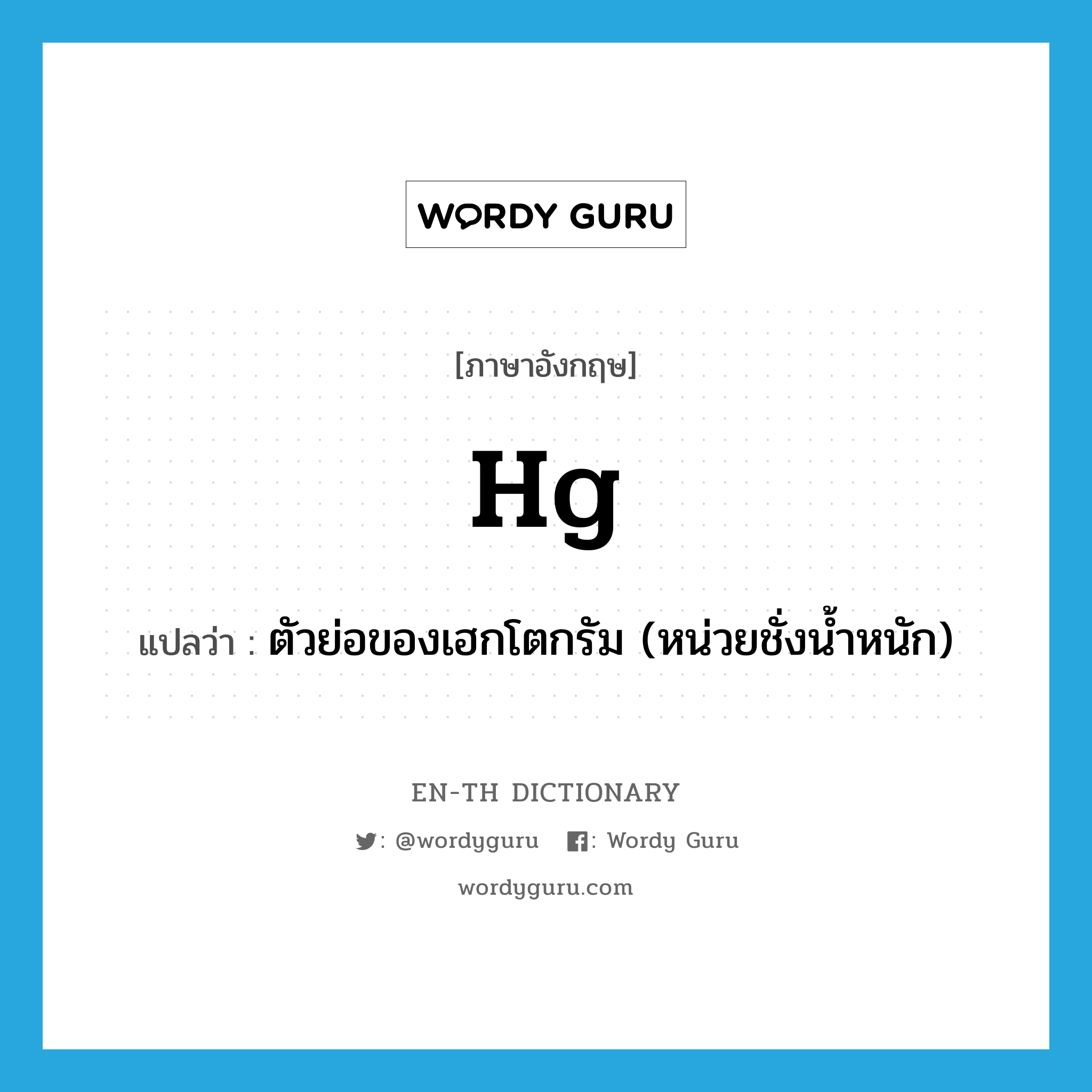 hg แปลว่า?, คำศัพท์ภาษาอังกฤษ hg แปลว่า ตัวย่อของเฮกโตกรัม (หน่วยชั่งน้ำหนัก) ประเภท N หมวด N