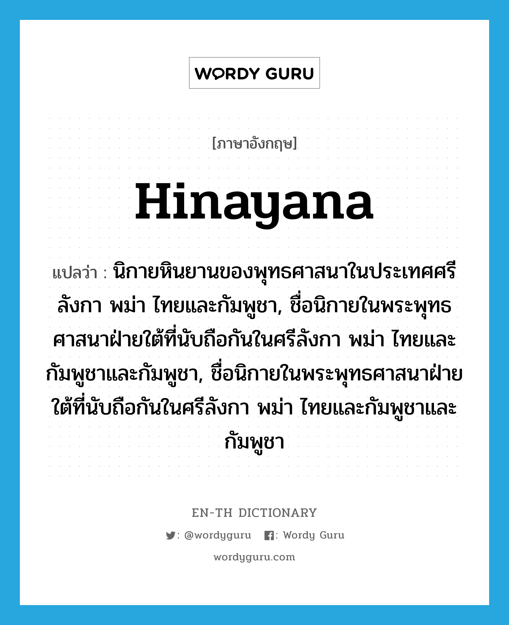 Hinayana แปลว่า?, คำศัพท์ภาษาอังกฤษ Hinayana แปลว่า นิกายหินยานของพุทธศาสนาในประเทศศรีลังกา พม่า ไทยและกัมพูชา, ชื่อนิกายในพระพุทธศาสนาฝ่ายใต้ที่นับถือกันในศรีลังกา พม่า ไทยและกัมพูชาและกัมพูชา, ชื่อนิกายในพระพุทธศาสนาฝ่ายใต้ที่นับถือกันในศรีลังกา พม่า ไทยและกัมพูชาและกัมพูชา ประเภท N หมวด N