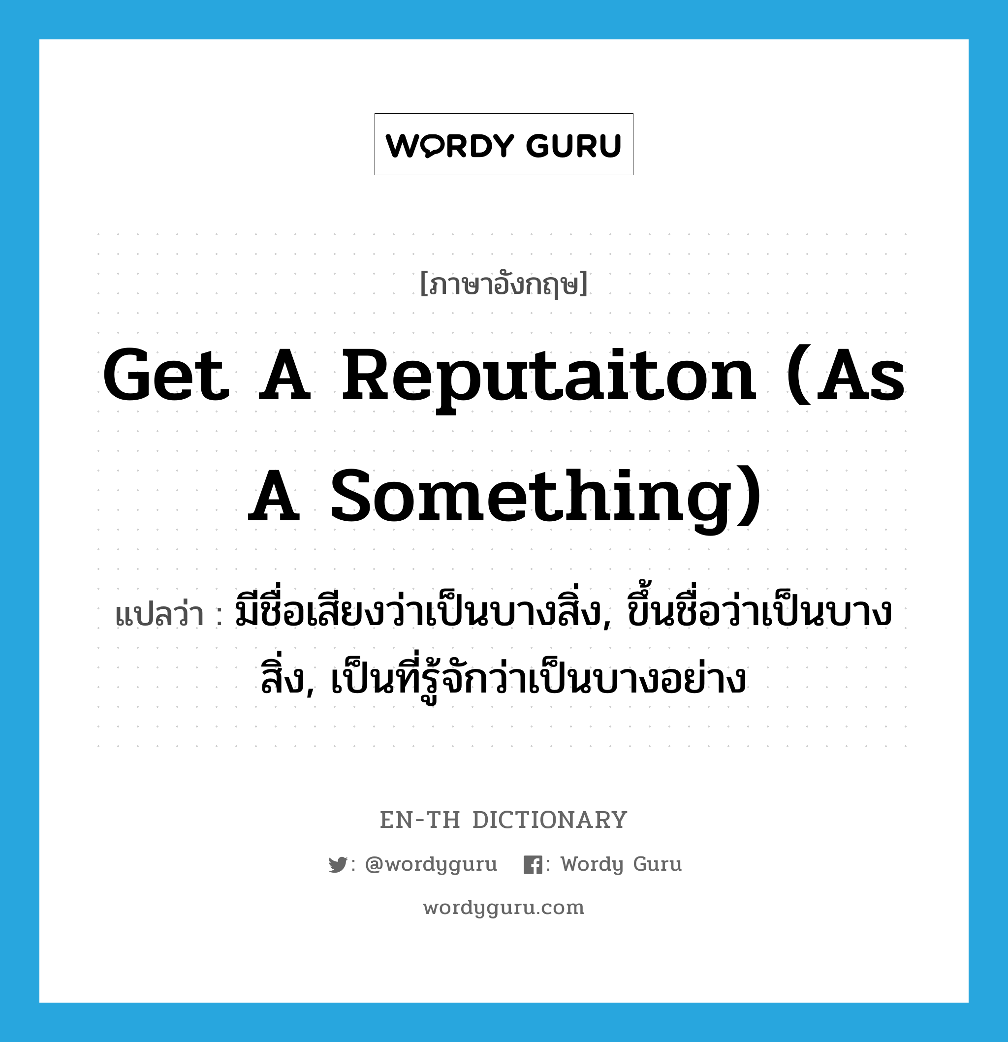 get a reputaiton (as a something) แปลว่า?, คำศัพท์ภาษาอังกฤษ get a reputaiton (as a something) แปลว่า มีชื่อเสียงว่าเป็นบางสิ่ง, ขึ้นชื่อว่าเป็นบางสิ่ง, เป็นที่รู้จักว่าเป็นบางอย่าง ประเภท IDM หมวด IDM